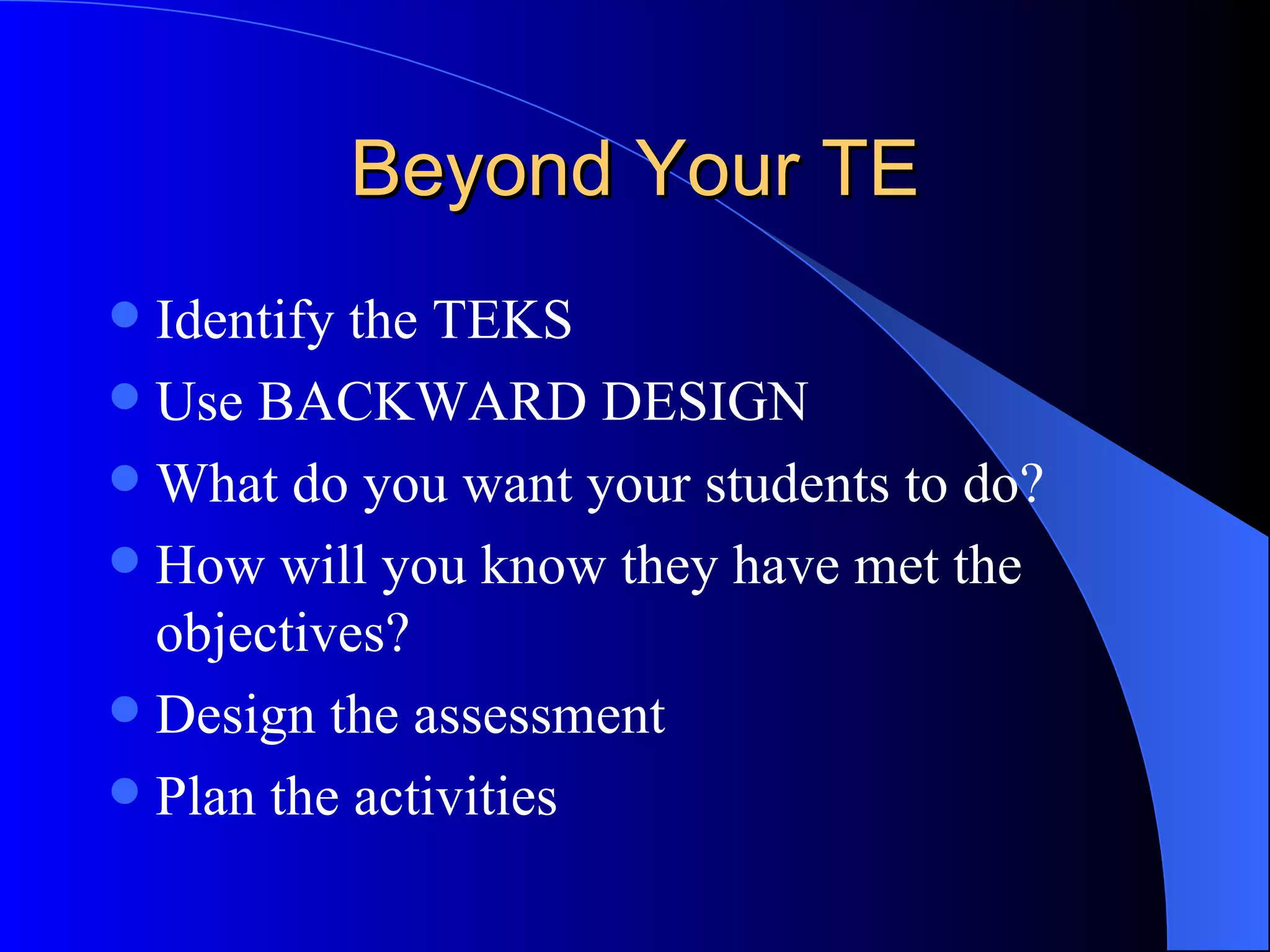 Beyond Your TE Identify the TEKS Use BACKWARD DESIGN What do you want your students to do? How will you know they have met the objectives? Design the assessment Plan the activities 