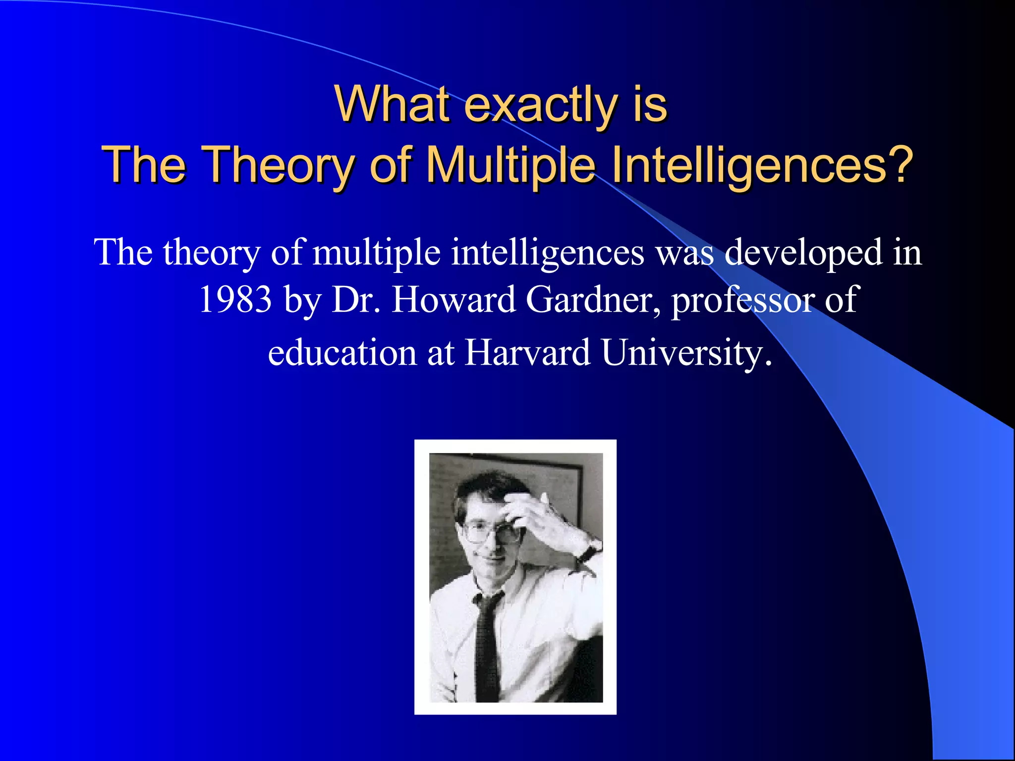 The theory of multiple intelligences was developed in 1983 by Dr. Howard Gardner, professor of education at Harvard University .  What exactly is  The Theory of Multiple Intelligences? 