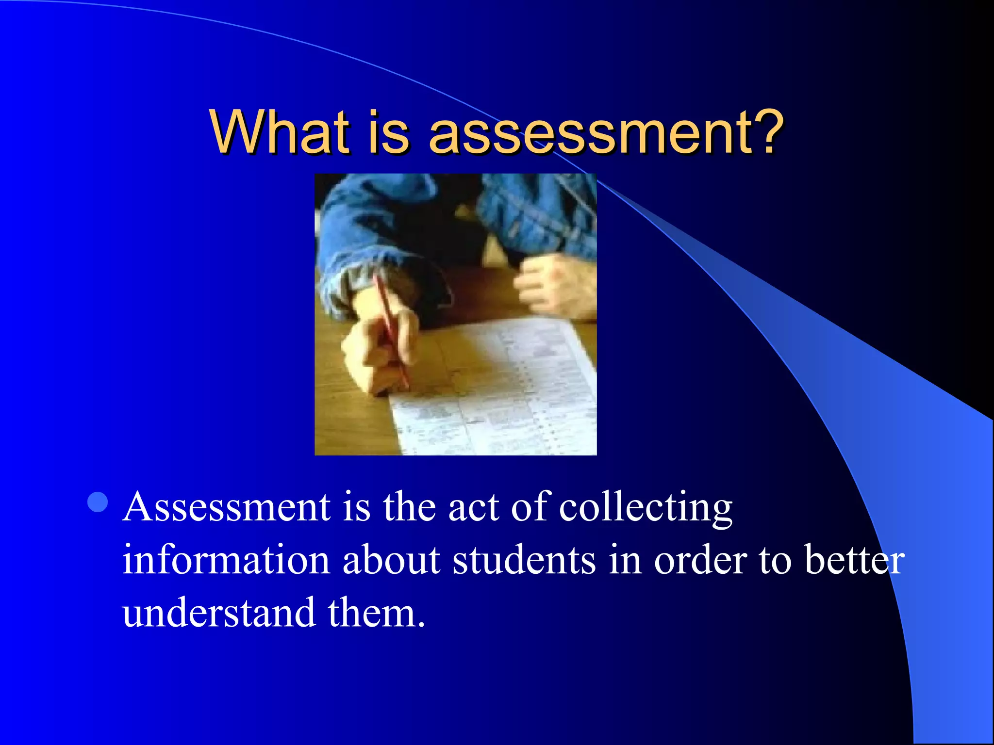 What is assessment? Assessment is the act of collecting information about students in order to better understand them. 