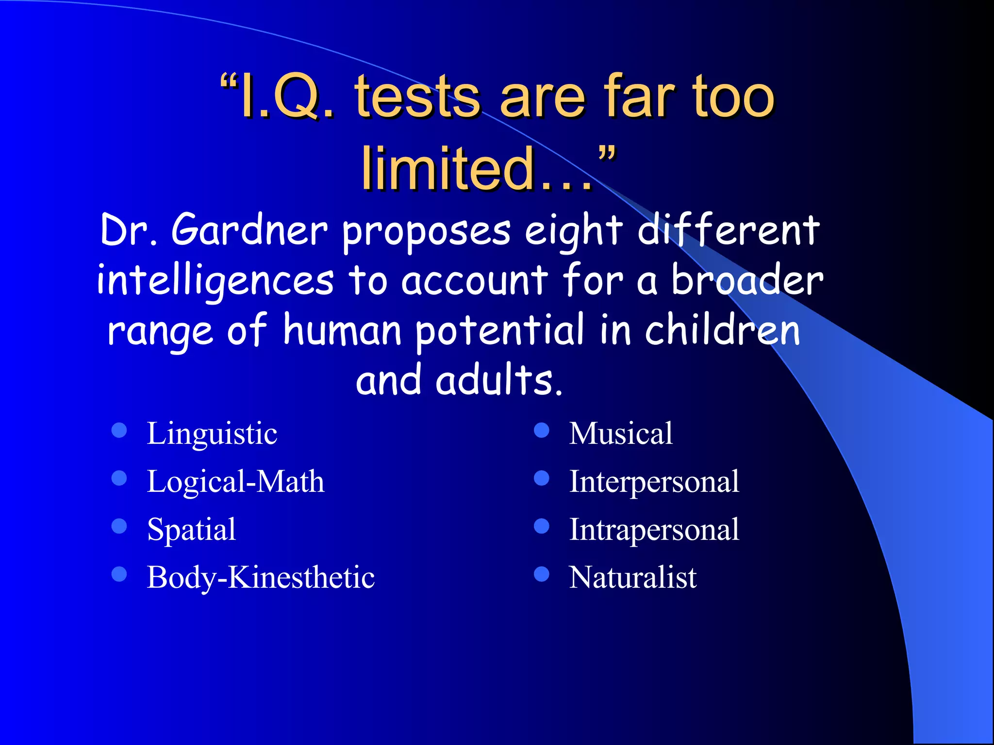 “I.Q. tests are far too limited…”  Linguistic Logical-Math Spatial Body-Kinesthetic Musical Interpersonal Intrapersonal Naturalist Dr. Gardner proposes eight different intelligences to account for a broader  range of human potential in children  and adults. 