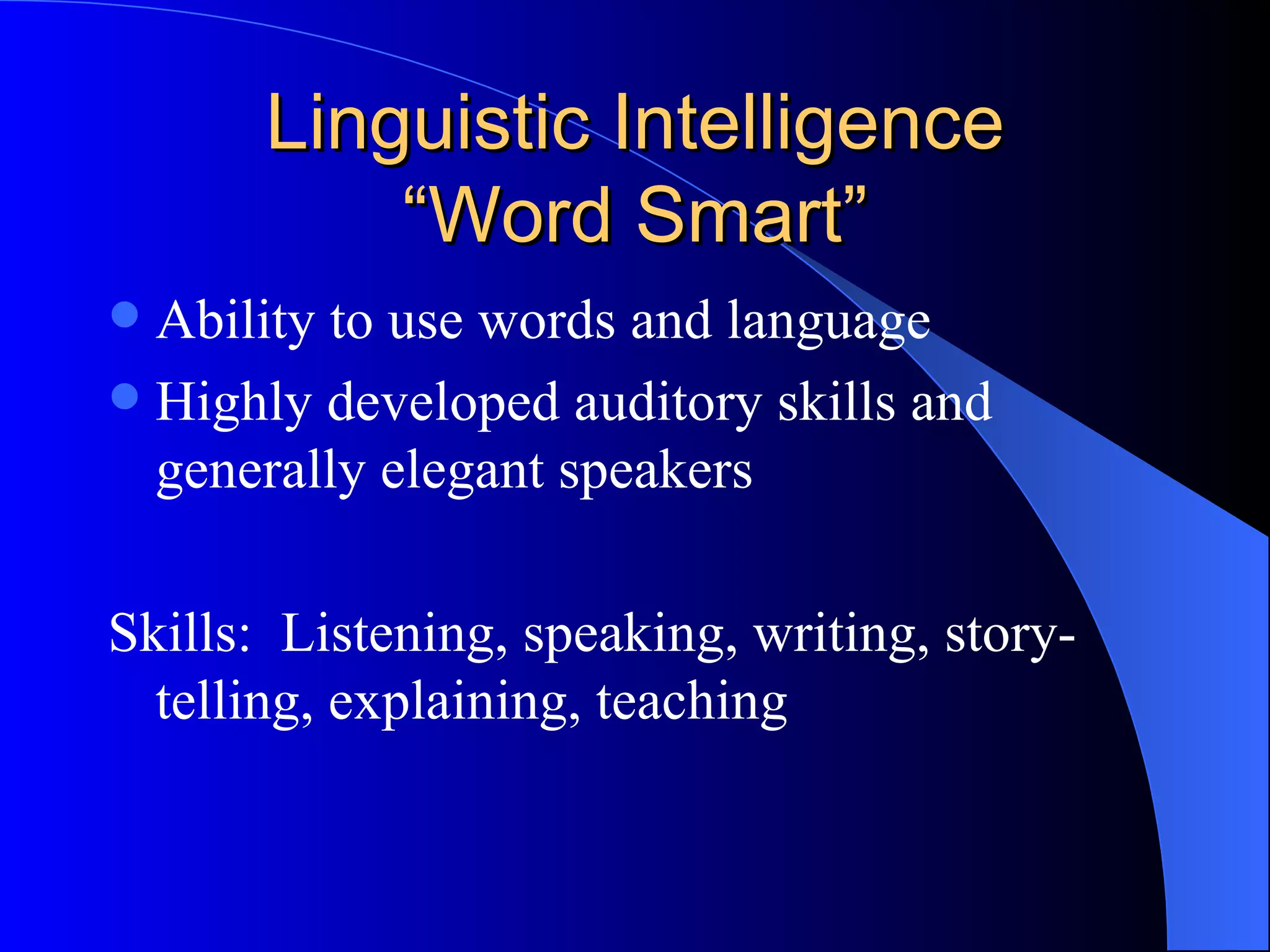 Linguistic Intelligence “Word Smart” Ability to use words and language Highly developed auditory skills and generally elegant speakers Skills:  Listening, speaking, writing, story-telling, explaining, teaching 