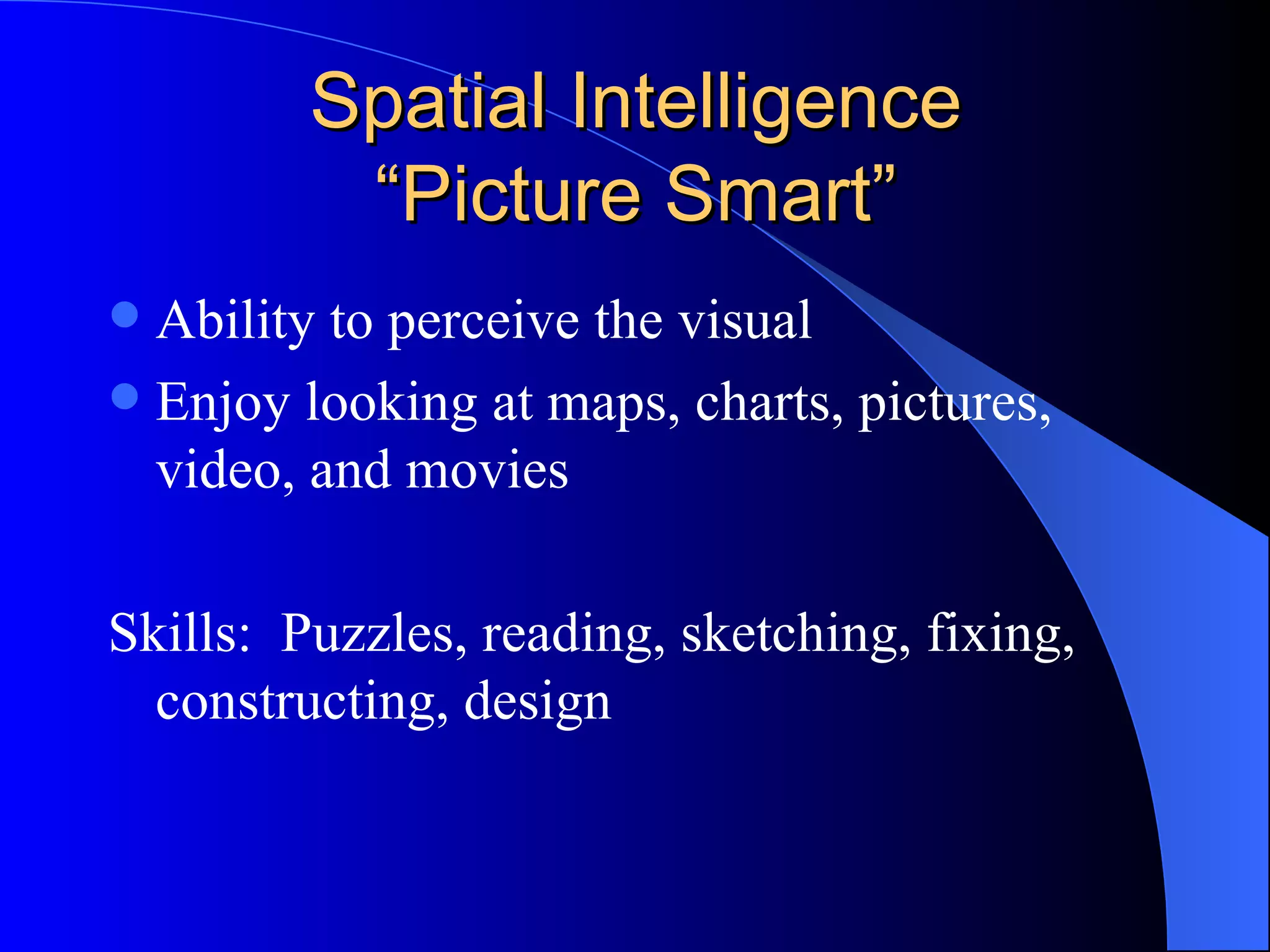 Spatial Intelligence “Picture Smart” Ability to perceive the visual Enjoy looking at maps, charts, pictures, video, and movies Skills:  Puzzles, reading, sketching, fixing, constructing, design 