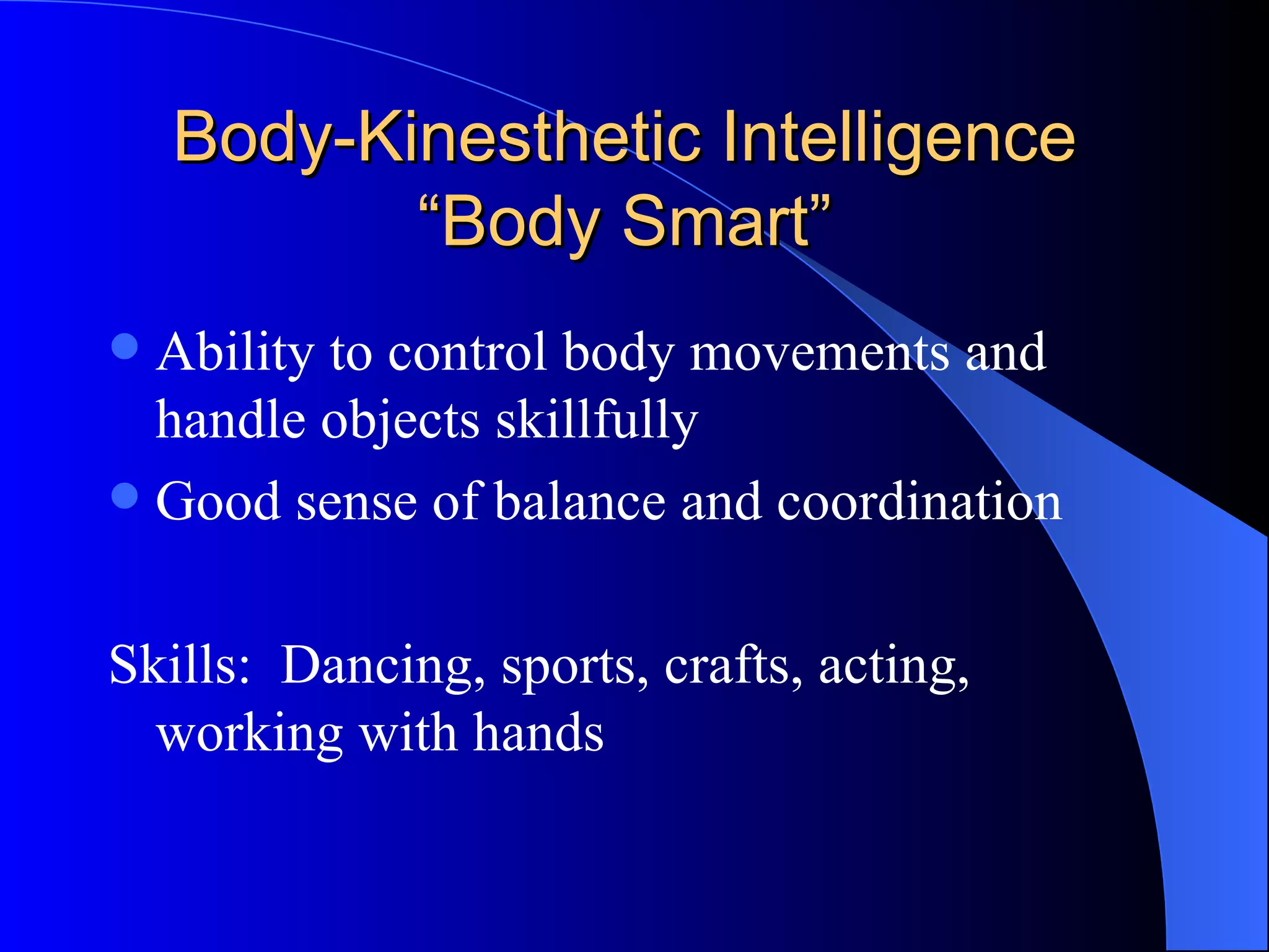 Body-Kinesthetic Intelligence “Body Smart” Ability to control body movements and handle objects skillfully Good sense of balance and coordination Skills:  Dancing, sports, crafts, acting, working with hands 