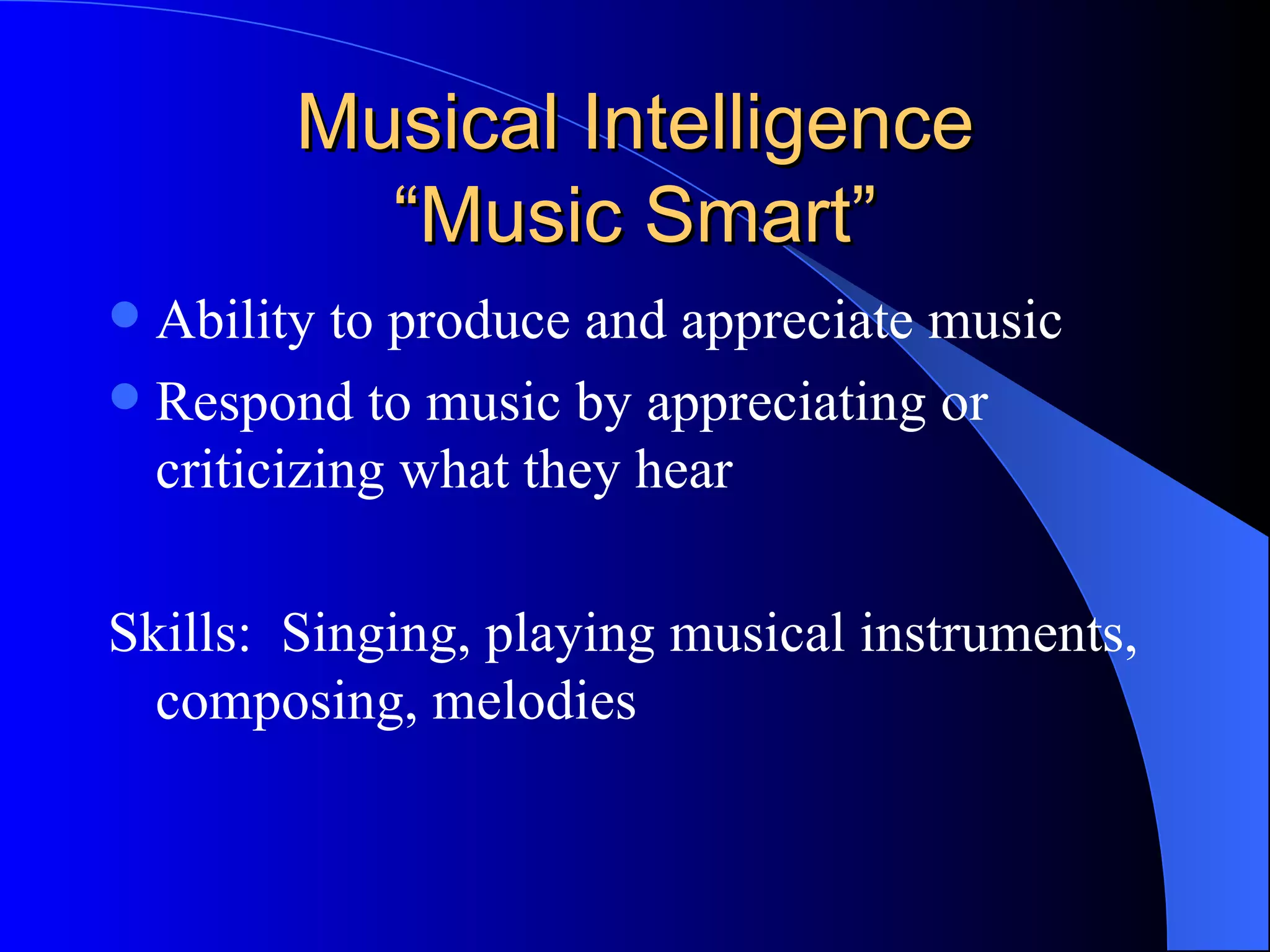 Musical Intelligence “Music Smart” Ability to produce and appreciate music Respond to music by appreciating or criticizing what they hear Skills:  Singing, playing musical instruments, composing, melodies 