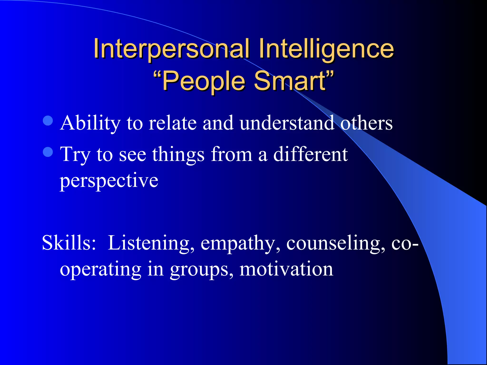 Interpersonal Intelligence “People Smart” Ability to relate and understand others Try to see things from a different perspective Skills:  Listening, empathy, counseling, co-operating in groups, motivation 
