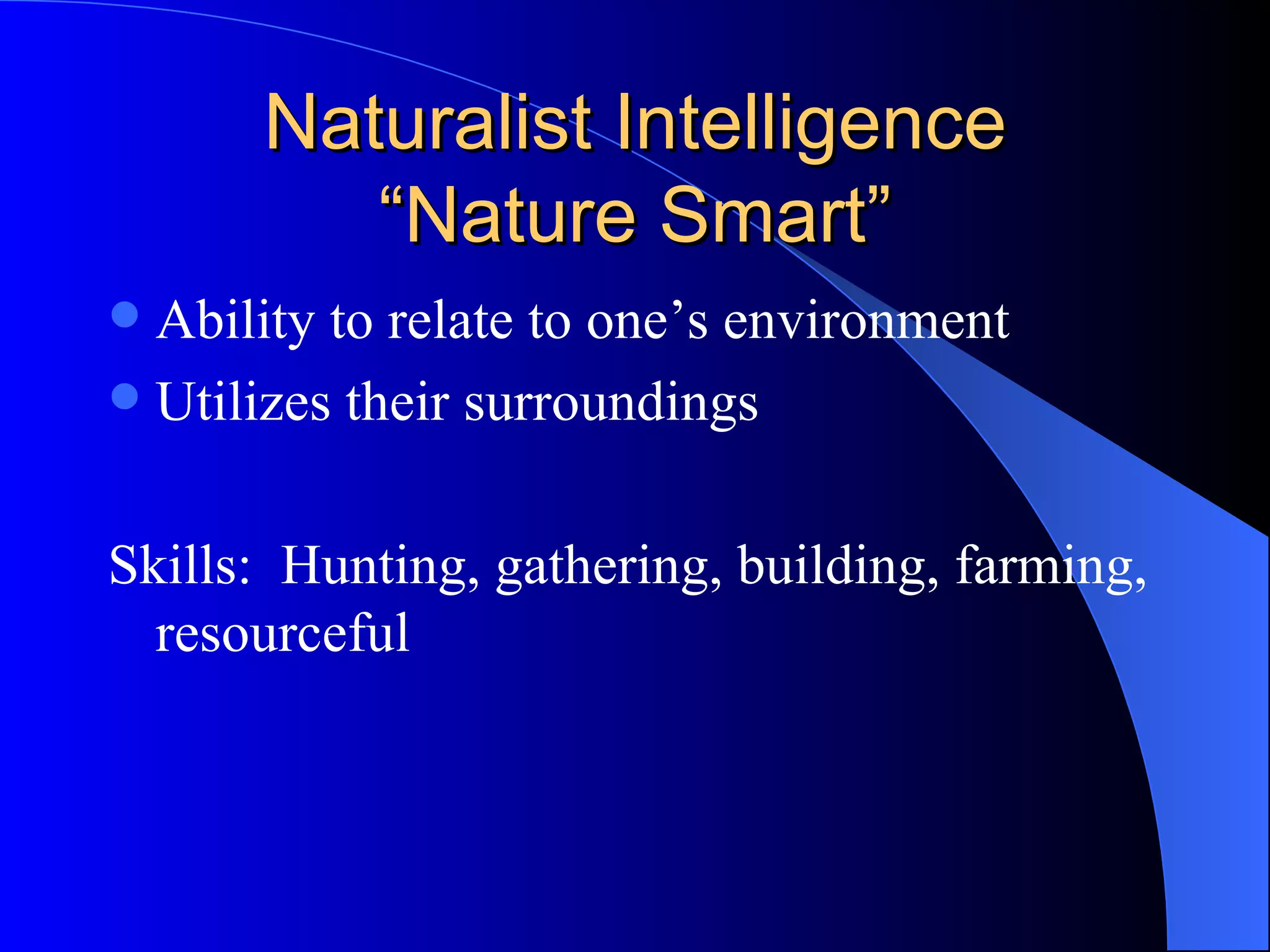 Naturalist Intelligence “Nature Smart” Ability to relate to one’s environment Utilizes their surroundings Skills:  Hunting, gathering, building, farming, resourceful 