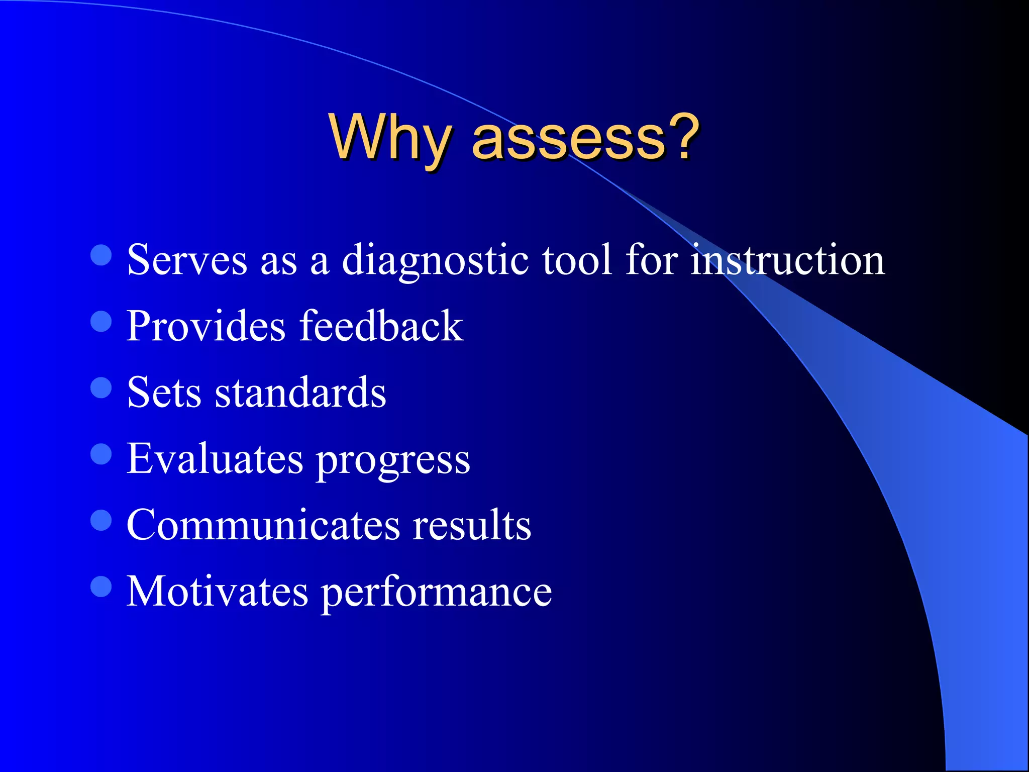 Why assess? Serves as a diagnostic tool for instruction Provides feedback Sets standards Evaluates progress Communicates results Motivates performance 