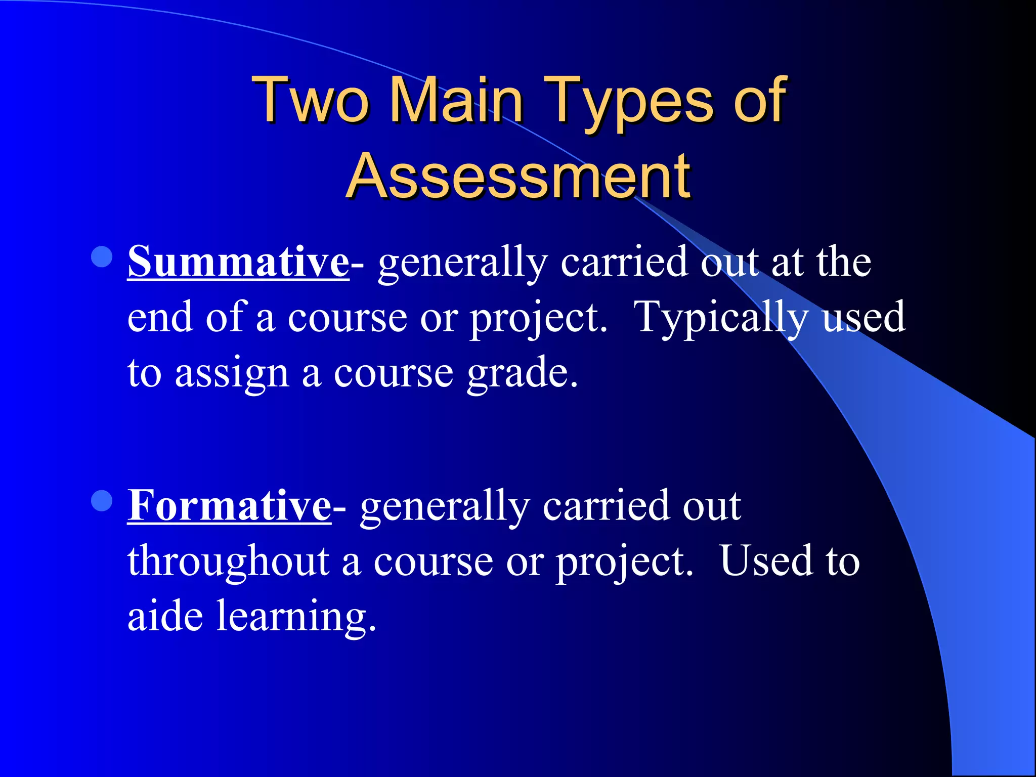 Two Main Types of Assessment Summative - generally carried out at the end of a course or project.  Typically used to assign a course grade. Formative - generally carried out throughout a course or project.  Used to aide learning. 
