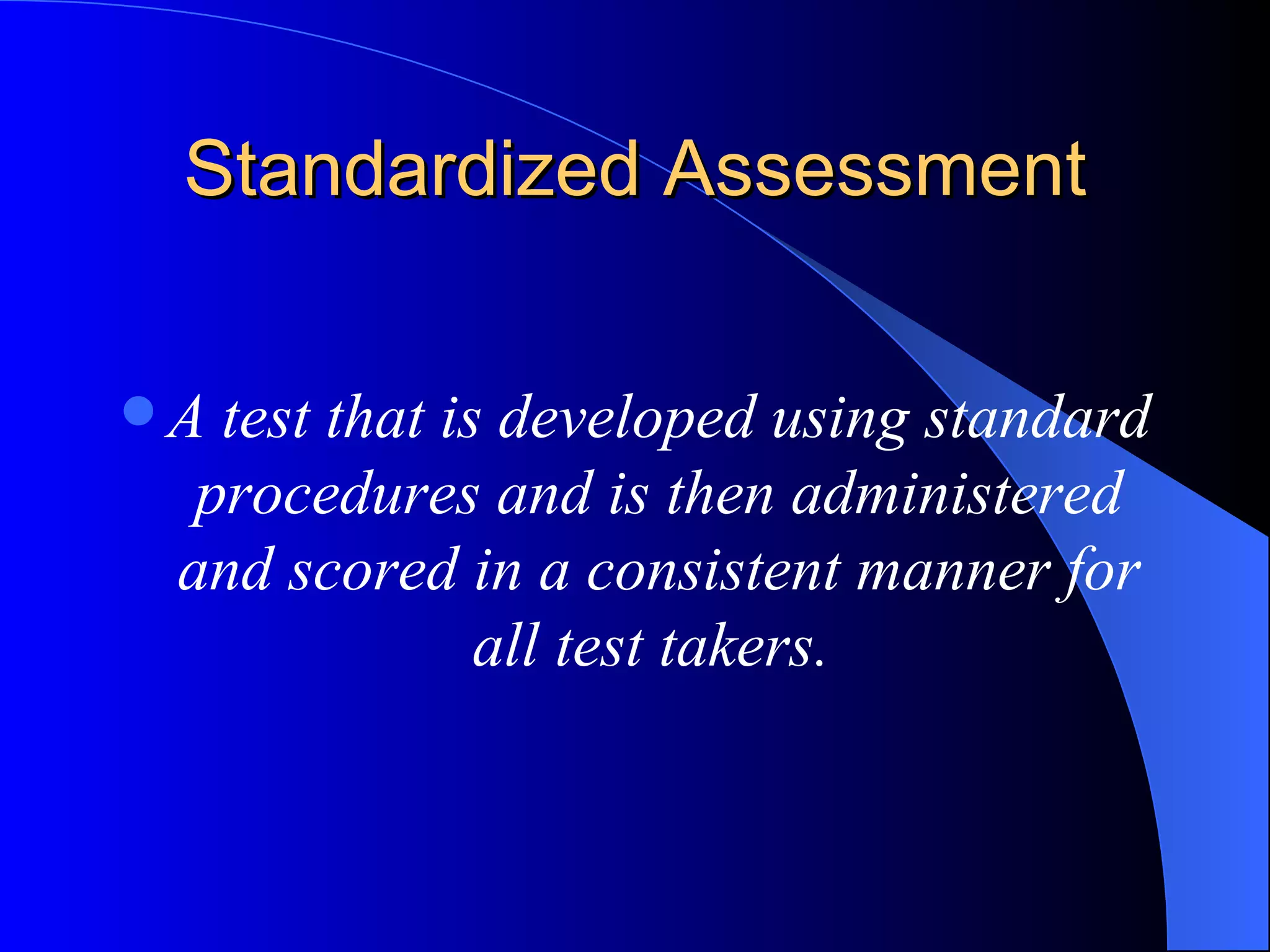 Standardized Assessment A test that is developed using standard procedures and is then administered and scored in a consistent manner for all test takers.   