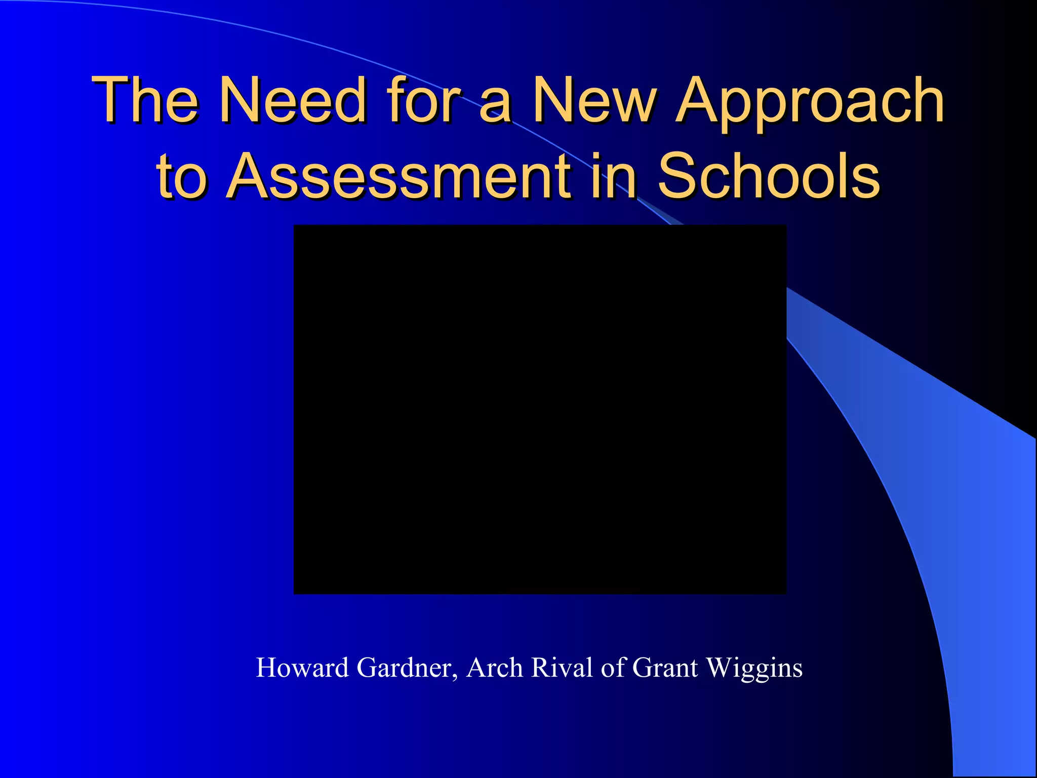 The Need for a New Approach to Assessment in Schools Howard Gardner, Arch Rival of Grant Wiggins 