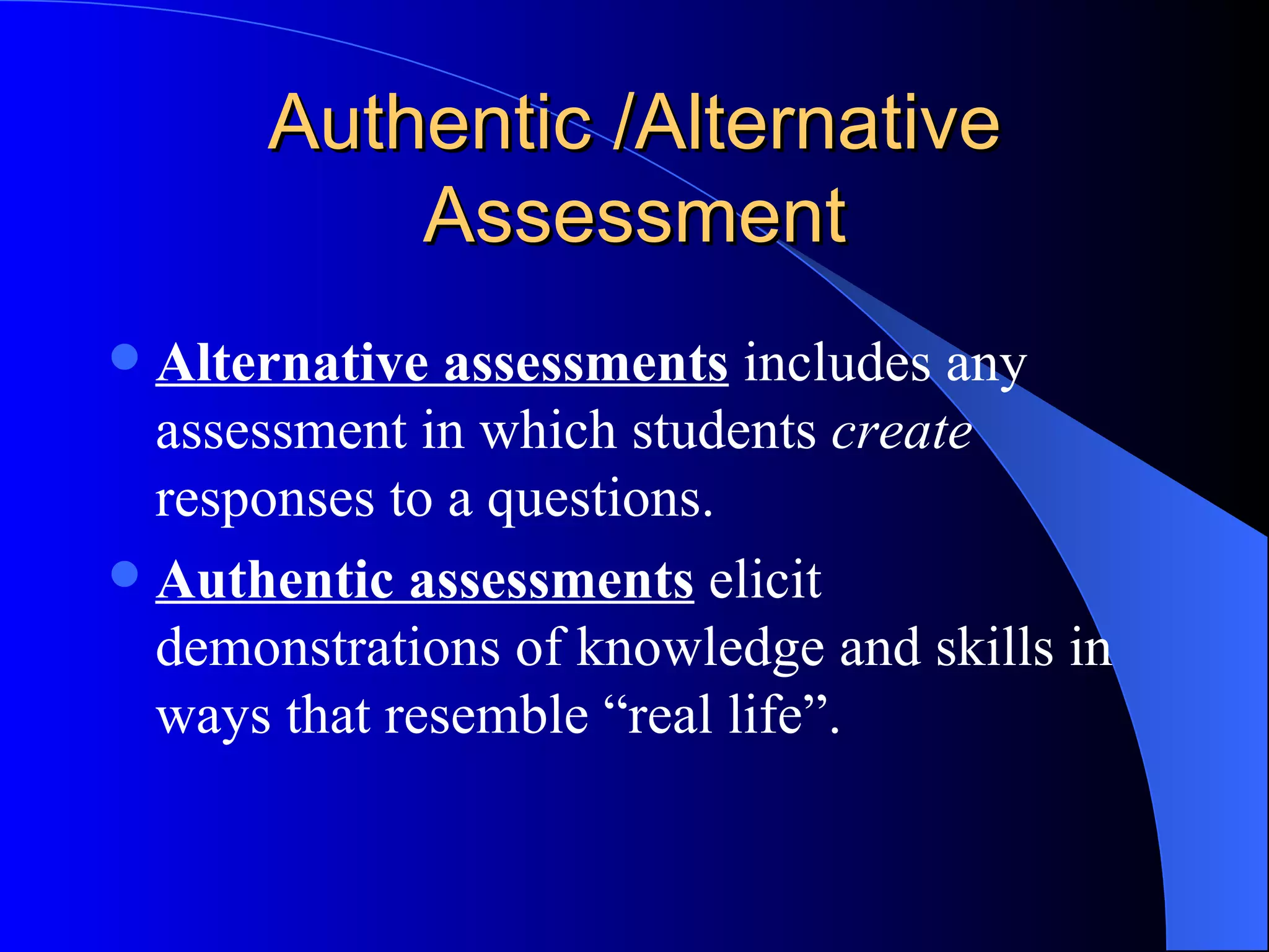 Authentic /Alternative Assessment Alternative assessments  includes any assessment in which students  create  responses to a questions. Authentic assessments  elicit demonstrations of knowledge and skills in ways that resemble “real life”. 