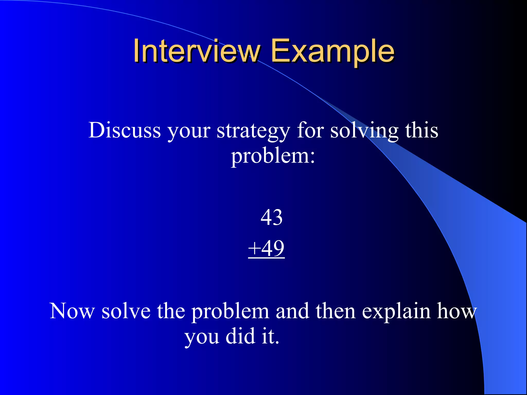 Interview Example Discuss your strategy for solving this problem: 43 +49 Now solve the problem and then explain how you did it.  
