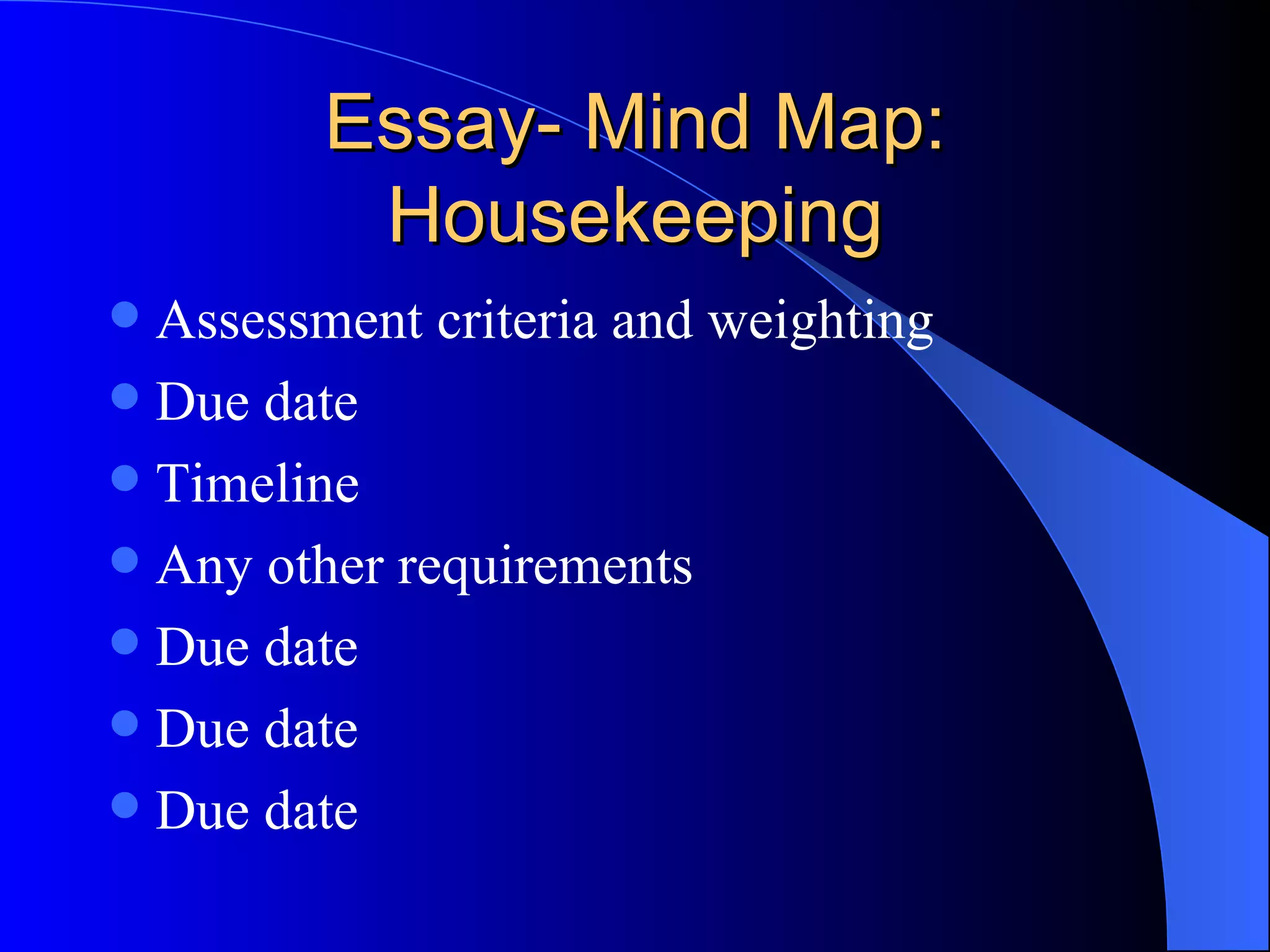 Essay- Mind Map: Housekeeping Assessment criteria and weighting Due date Timeline Any other requirements Due date Due date Due date 
