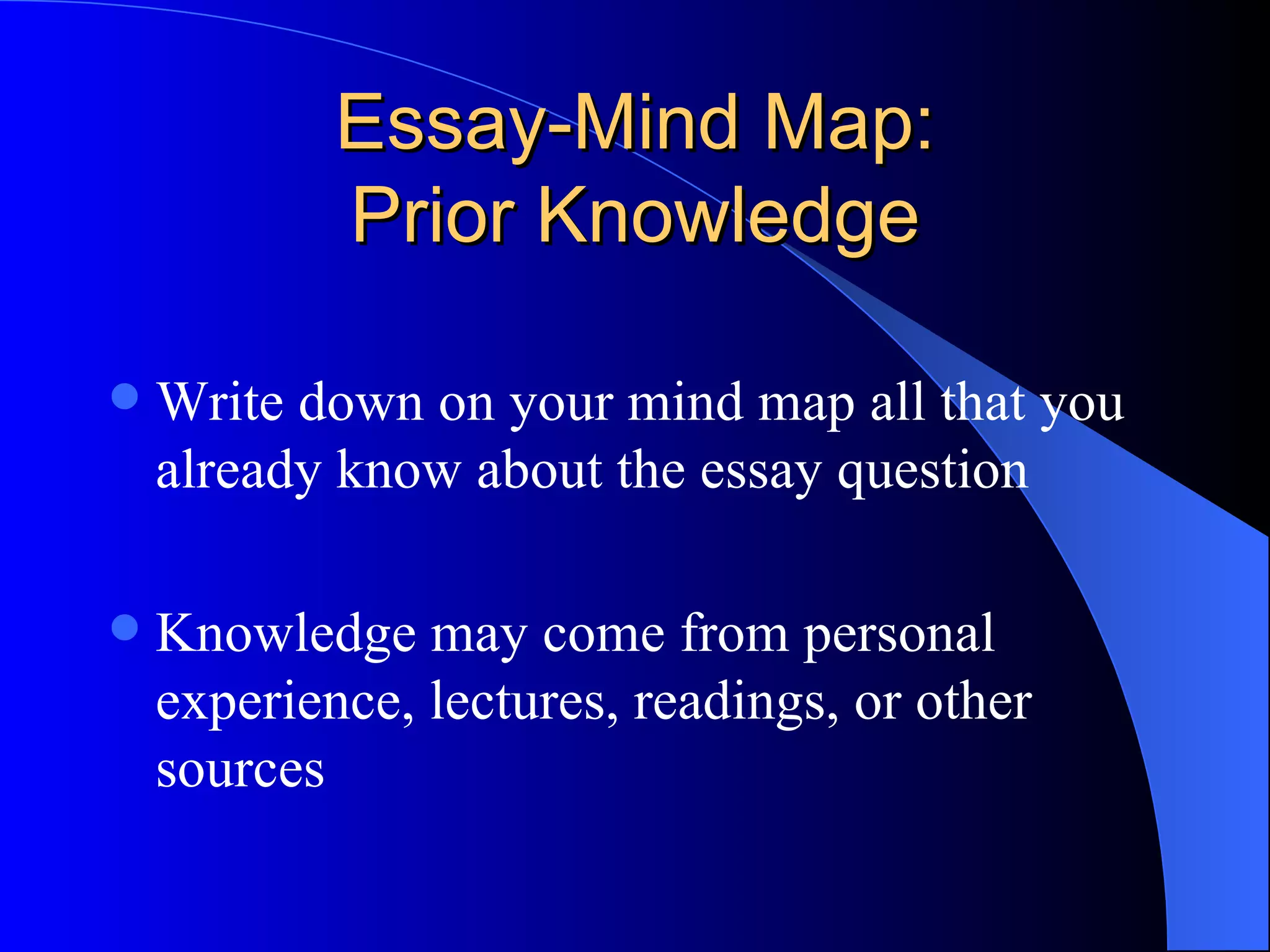 Essay-Mind Map: Prior Knowledge Write down on your mind map all that you already know about the essay question Knowledge may come from personal experience, lectures, readings, or other sources 