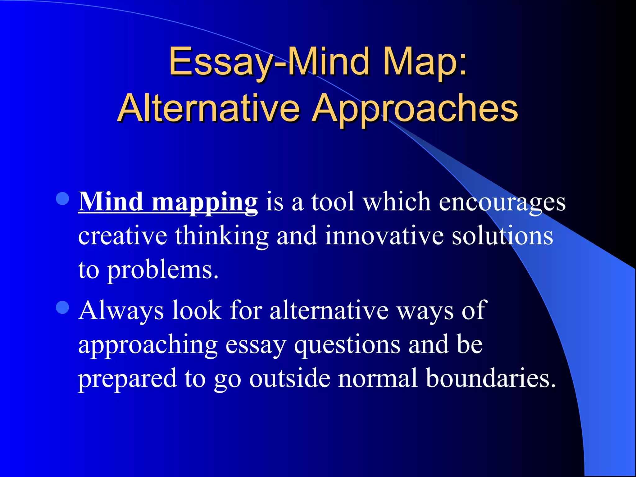 Essay-Mind Map: Alternative Approaches Mind mapping  is a tool which encourages creative thinking and innovative solutions to problems. Always look for alternative ways of approaching essay questions and be prepared to go outside normal boundaries. 