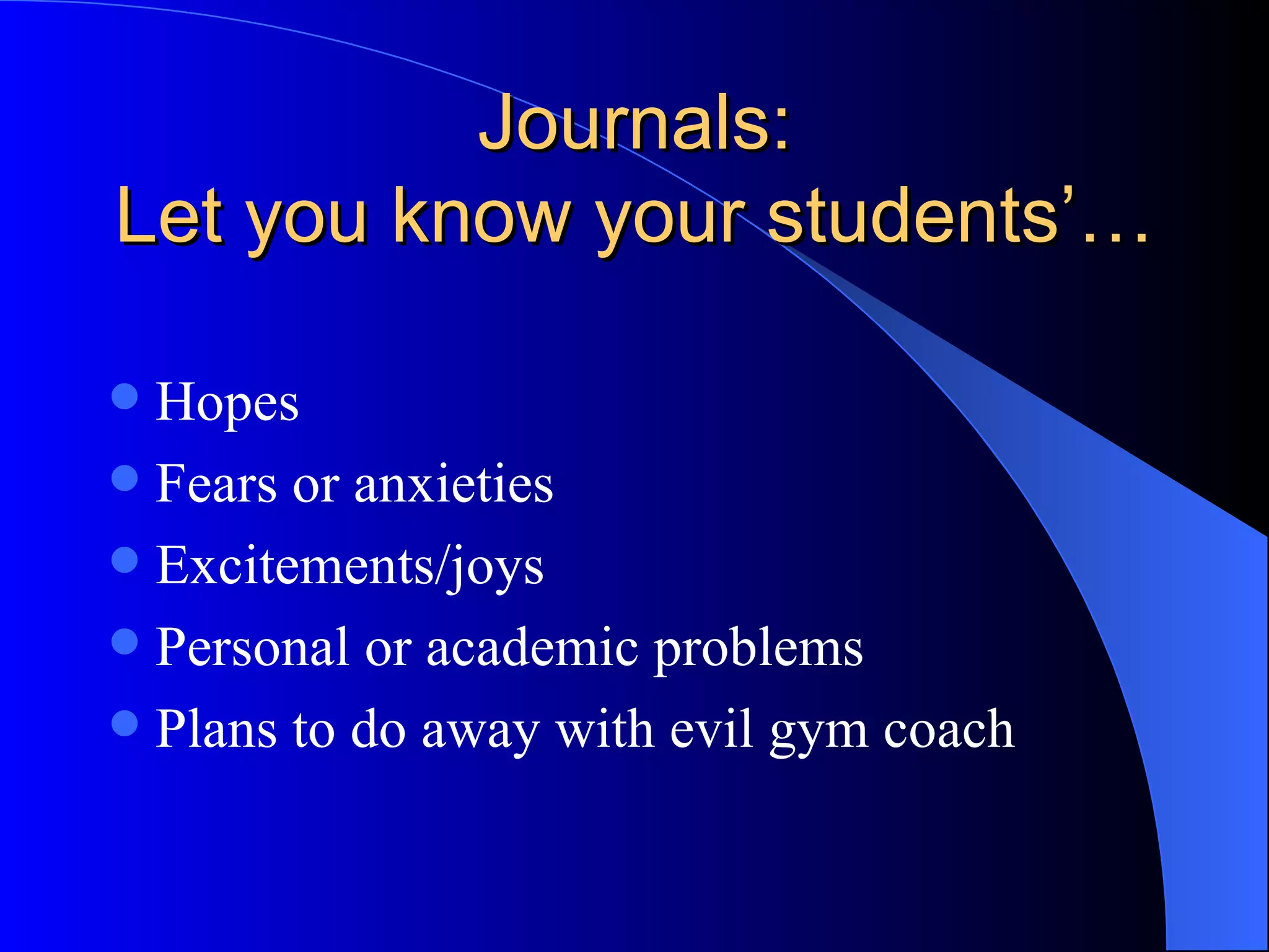Journals: Let you know your students’… Hopes Fears or anxieties Excitements/joys Personal or academic problems Plans to do away with evil gym coach 