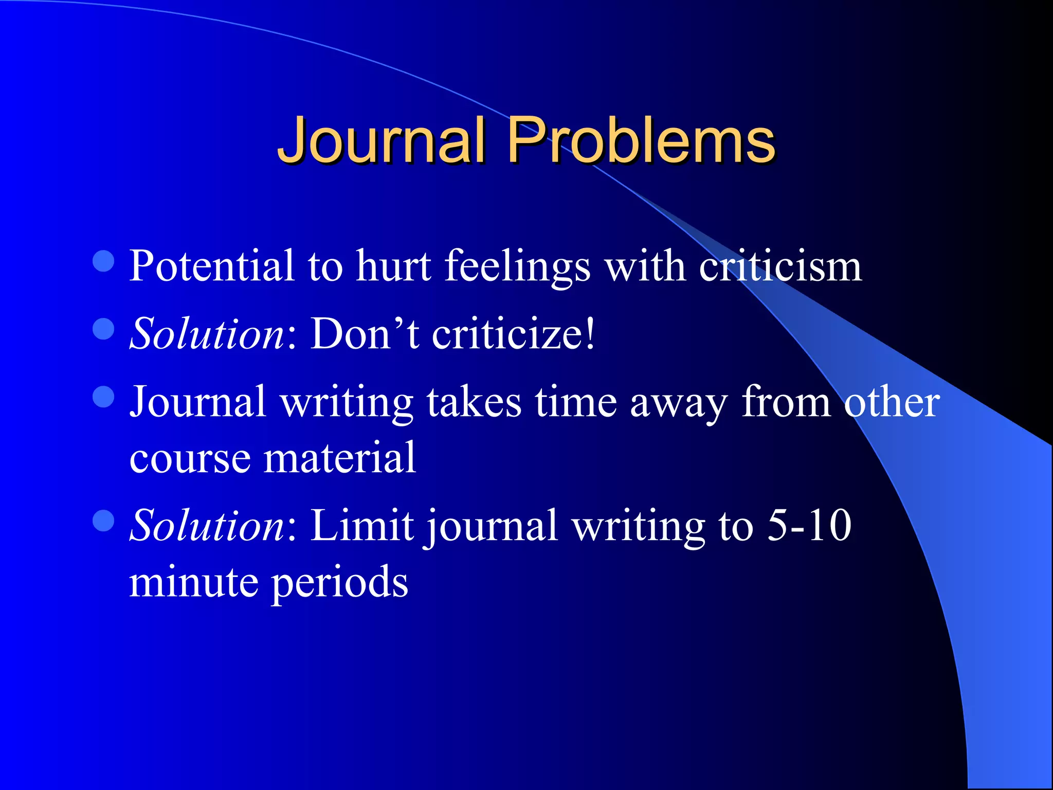 Journal Problems Potential to hurt feelings with criticism Solution : Don’t criticize! Journal writing takes time away from other course material Solution : Limit journal writing to 5-10 minute periods 