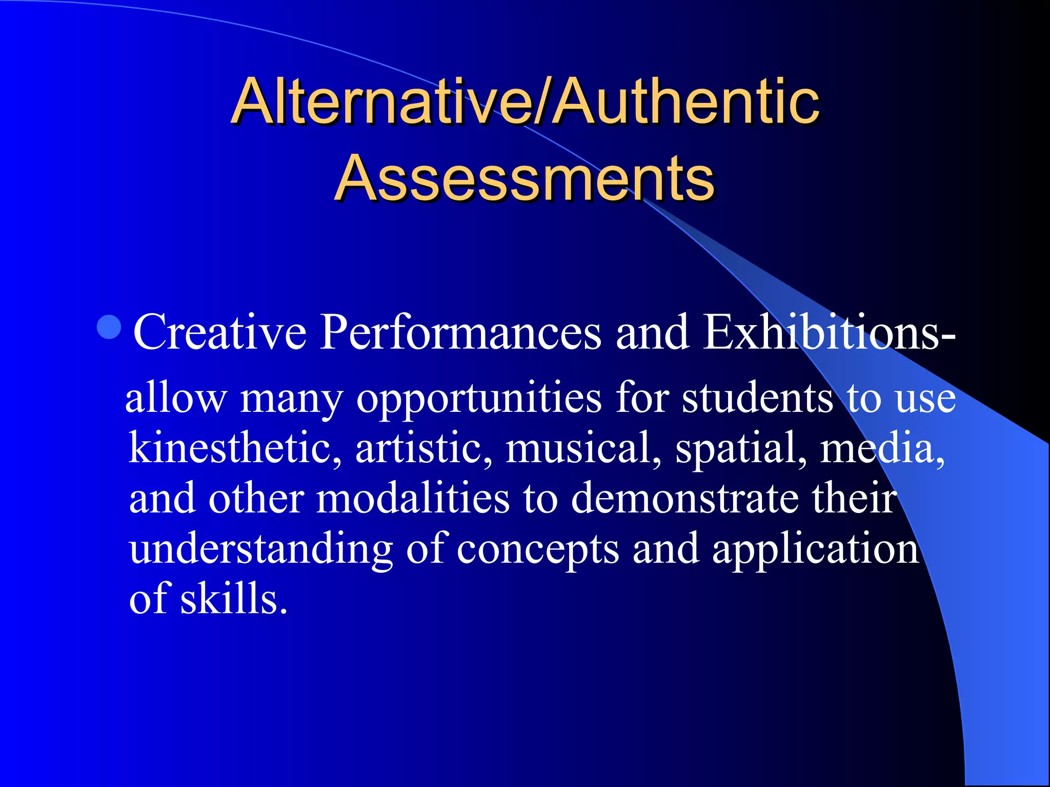 Alternative/Authentic Assessments Creative Performances and Exhibitions- allow many opportunities for students to use kinesthetic, artistic, musical, spatial, media, and other modalities to demonstrate their understanding of concepts and application of skills. 