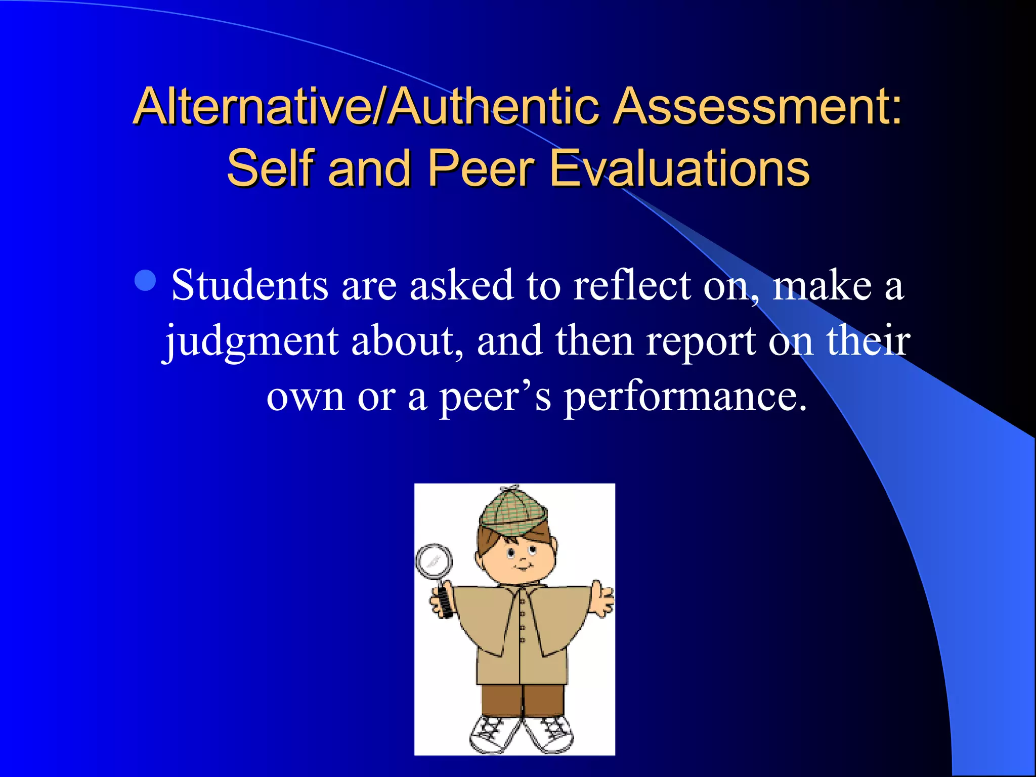 Alternative/Authentic Assessment: Self and Peer Evaluations Students are asked to reflect on, make a judgment about, and then report on their own or a peer’s performance. 