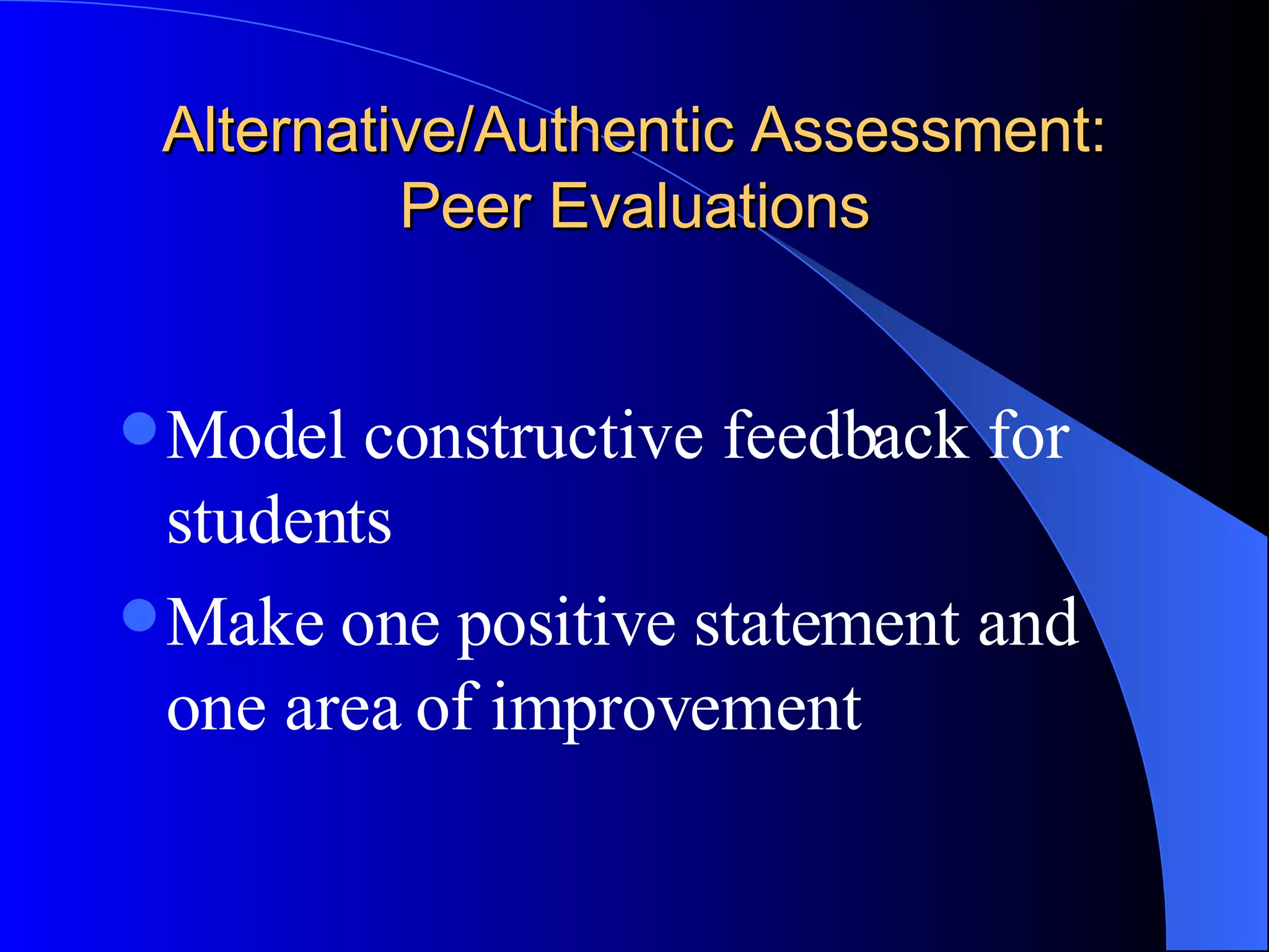 Alternative/Authentic Assessment: Peer Evaluations Model constructive feedback for students Make one positive statement and one area of improvement  