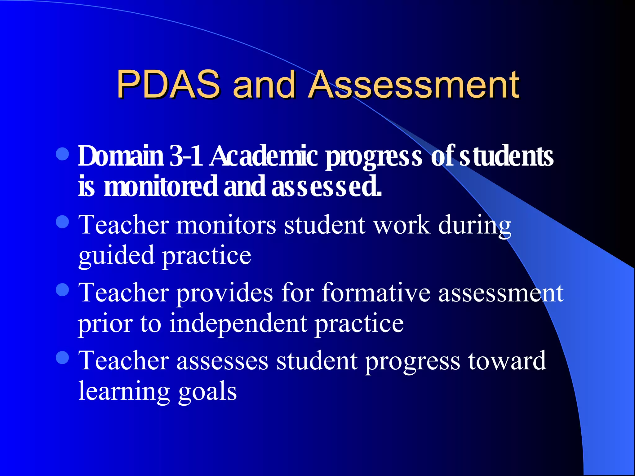PDAS and Assessment Domain 3-1 Academic progress of students is monitored and assessed. Teacher monitors student work during guided practice Teacher provides for formative assessment prior to independent practice Teacher assesses student progress toward learning goals 