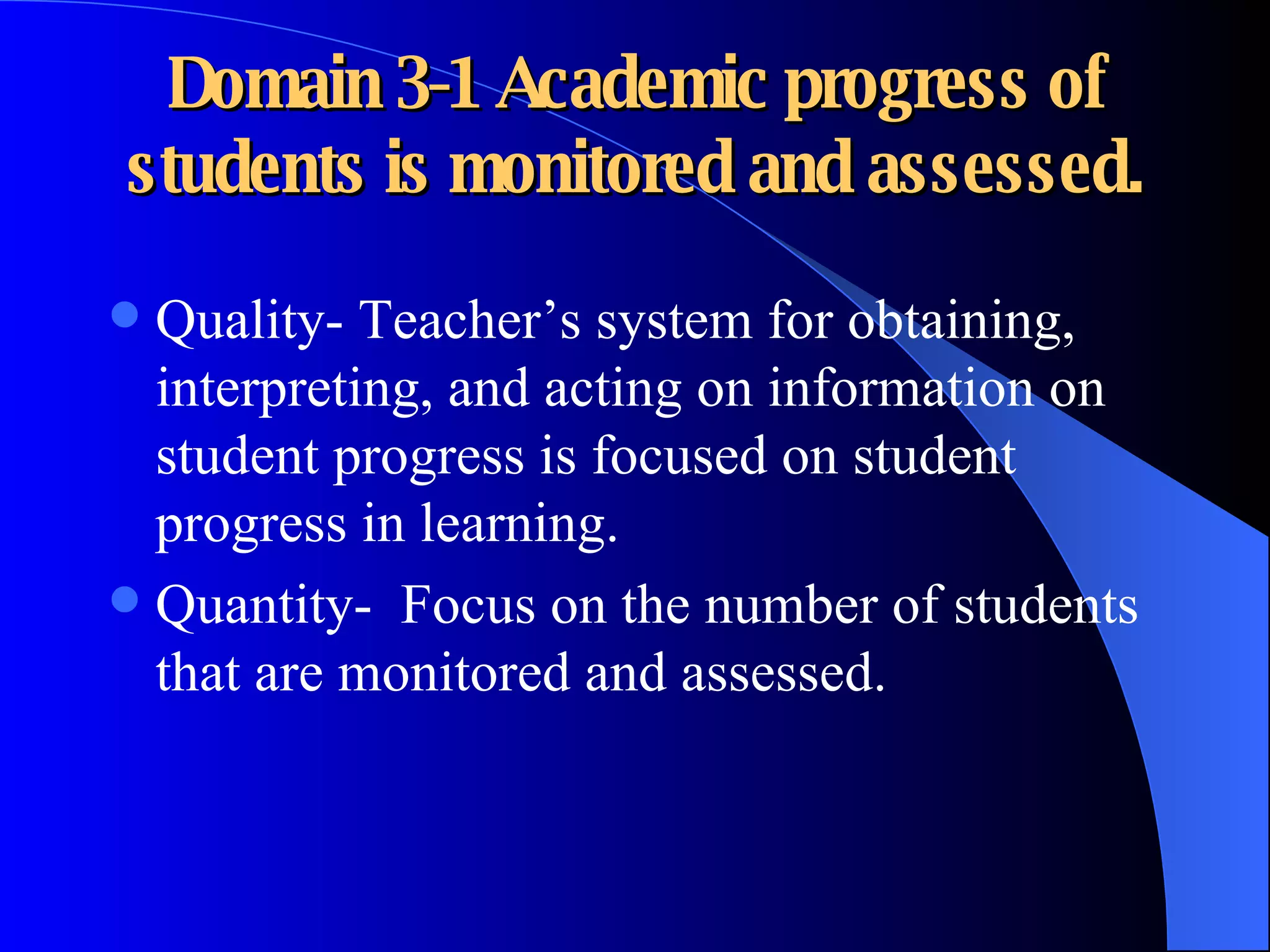 Domain 3-1 Academic progress of students is monitored and assessed. Quality- Teacher’s system for obtaining, interpreting, and acting on information on student progress is focused on student progress in learning.  Quantity-  Focus on the number of students that are monitored and assessed. 