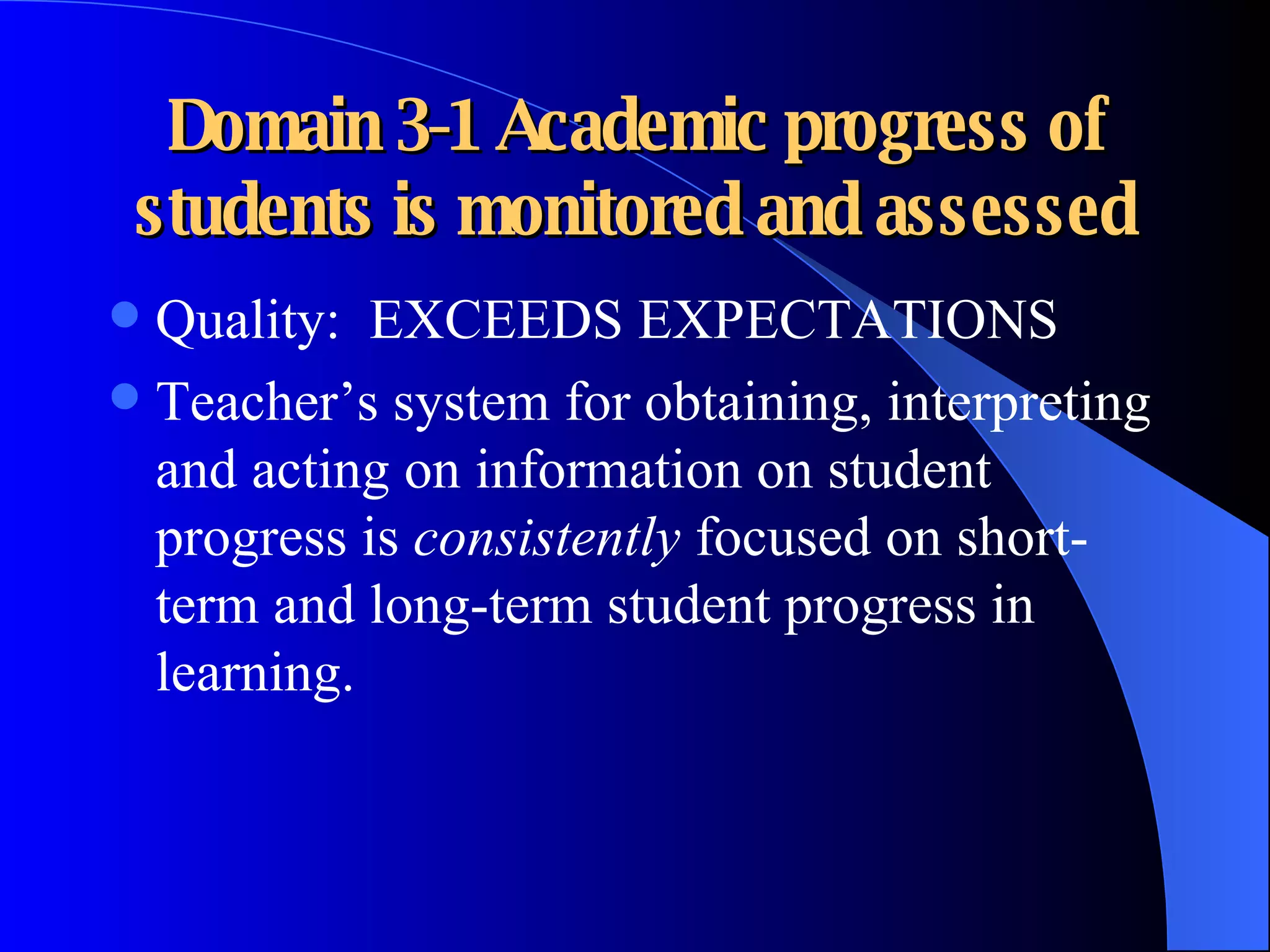 Domain 3-1 Academic progress of students is monitored and assessed Quality:  EXCEEDS EXPECTATIONS Teacher’s system for obtaining, interpreting and acting on information on student progress is  consistently  focused on short-term and long-term student progress in learning. 