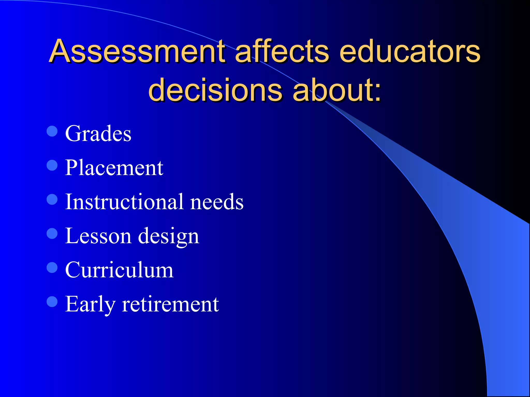 Assessment affects educators decisions about: Grades Placement Instructional needs Lesson design Curriculum Early retirement 