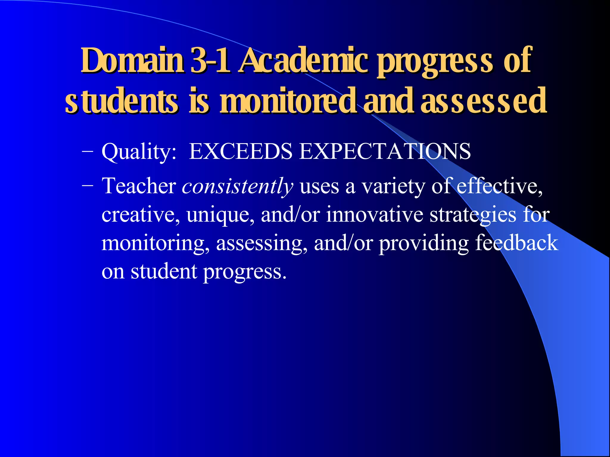 Domain 3-1 Academic progress of students is monitored and assessed Quality:  EXCEEDS EXPECTATIONS Teacher  consistently  uses a variety of effective, creative, unique, and/or innovative strategies for monitoring, assessing, and/or providing feedback on student progress. 