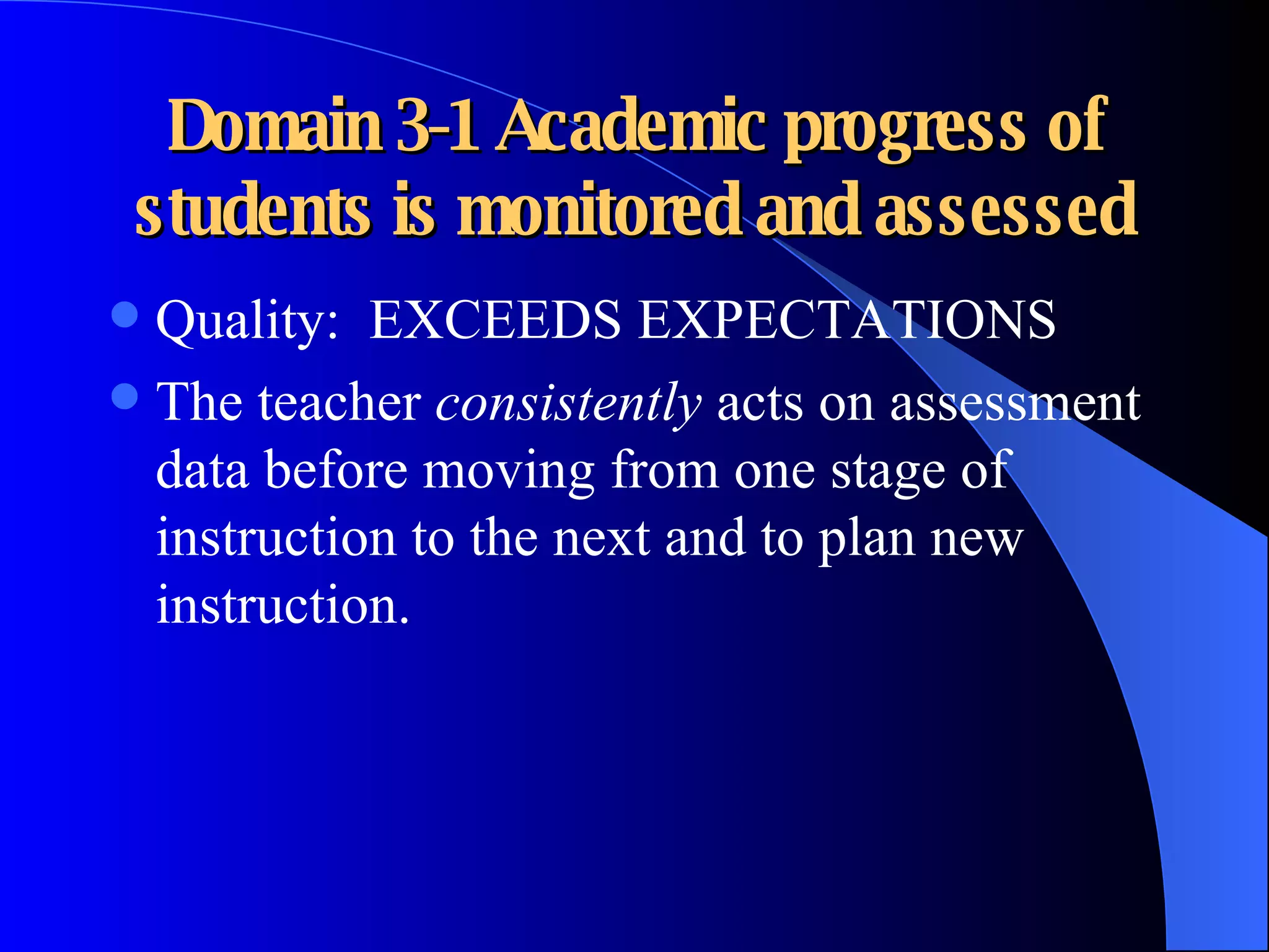 Domain 3-1 Academic progress of students is monitored and assessed Quality:  EXCEEDS EXPECTATIONS The teacher  consistently  acts on assessment data before moving from one stage of instruction to the next and to plan new instruction. 