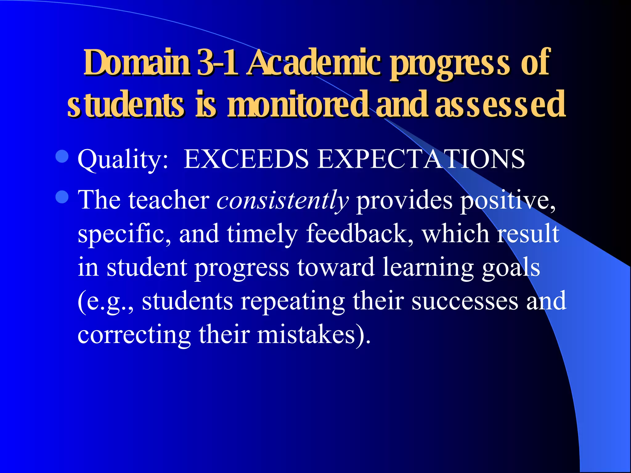 Domain 3-1 Academic progress of students is monitored and assessed Quality:  EXCEEDS EXPECTATIONS The teacher  consistently  provides positive, specific, and timely feedback, which result in student progress toward learning goals (e.g., students repeating their successes and correcting their mistakes). 