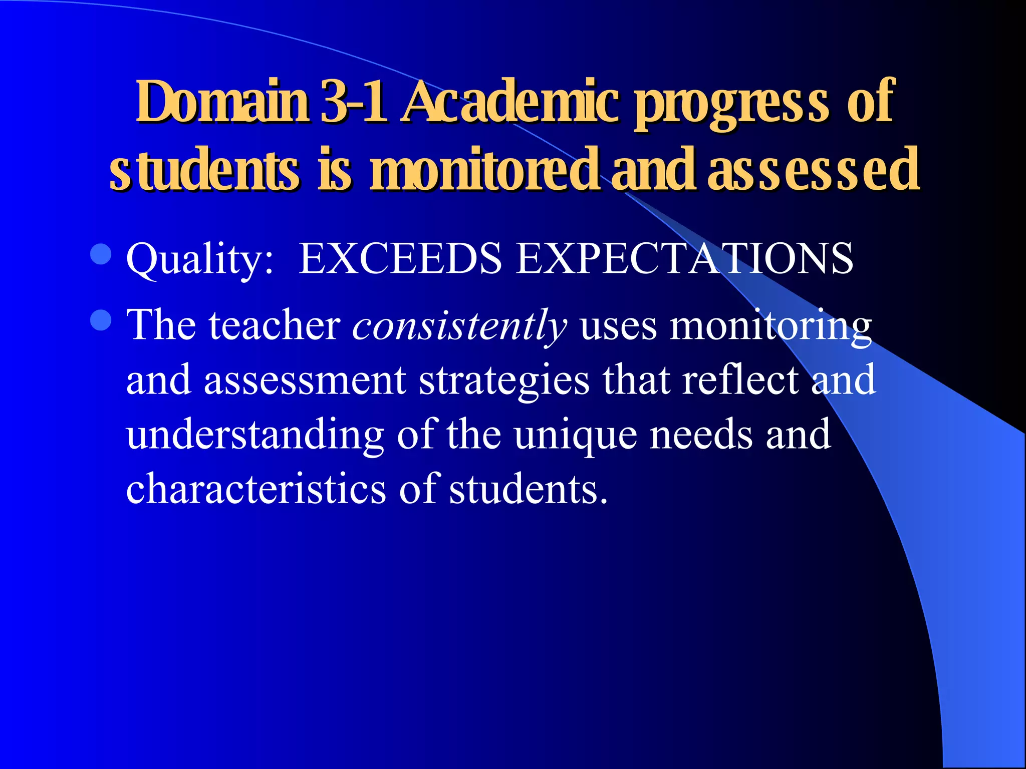 Domain 3-1 Academic progress of students is monitored and assessed Quality:  EXCEEDS EXPECTATIONS The teacher  consistently  uses monitoring and assessment strategies that reflect and understanding of the unique needs and characteristics of students. 