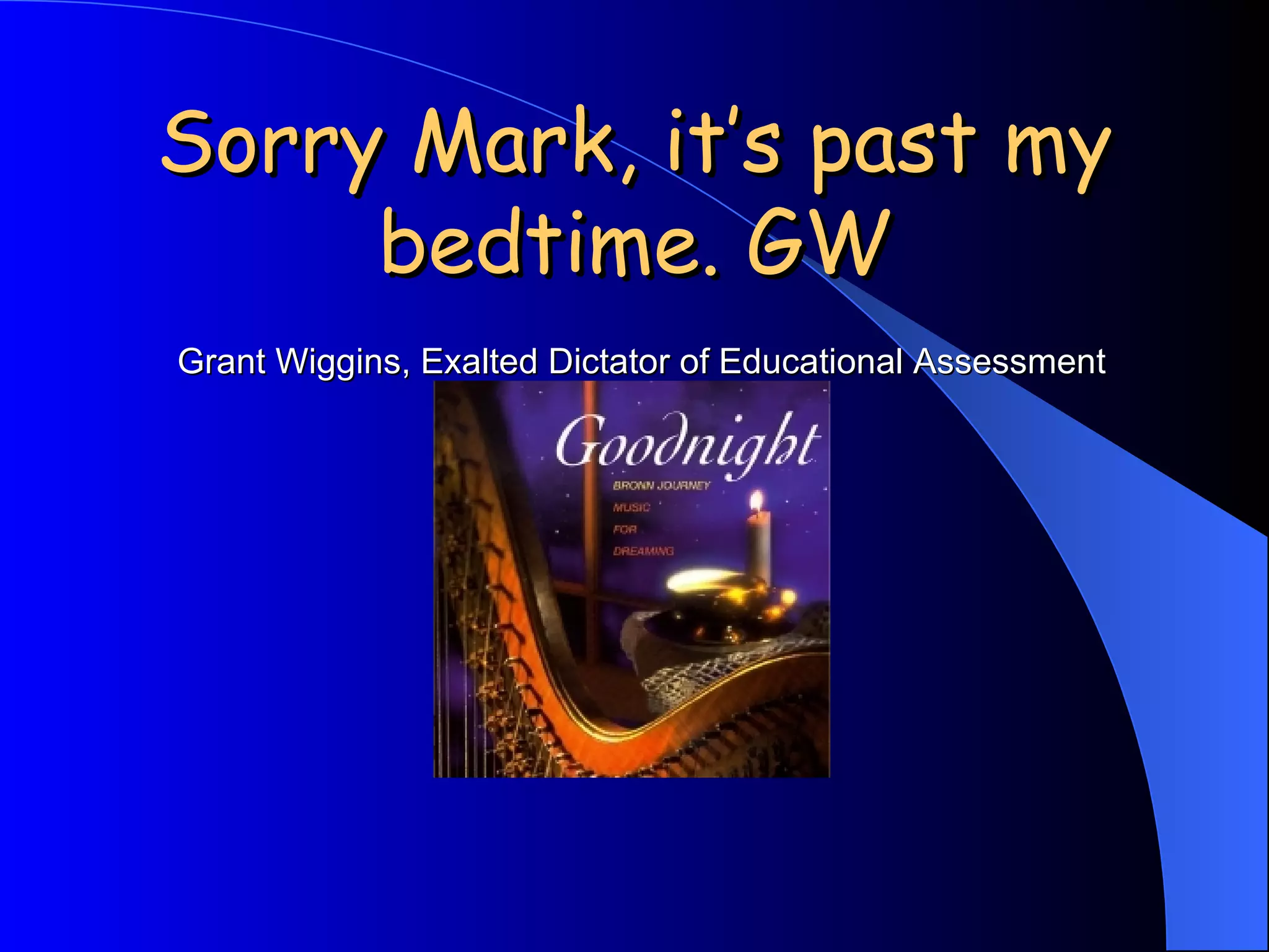 Sorry Mark, it’s past my bedtime. GW   Grant Wiggins, Exalted Dictator of Educational Assessment 