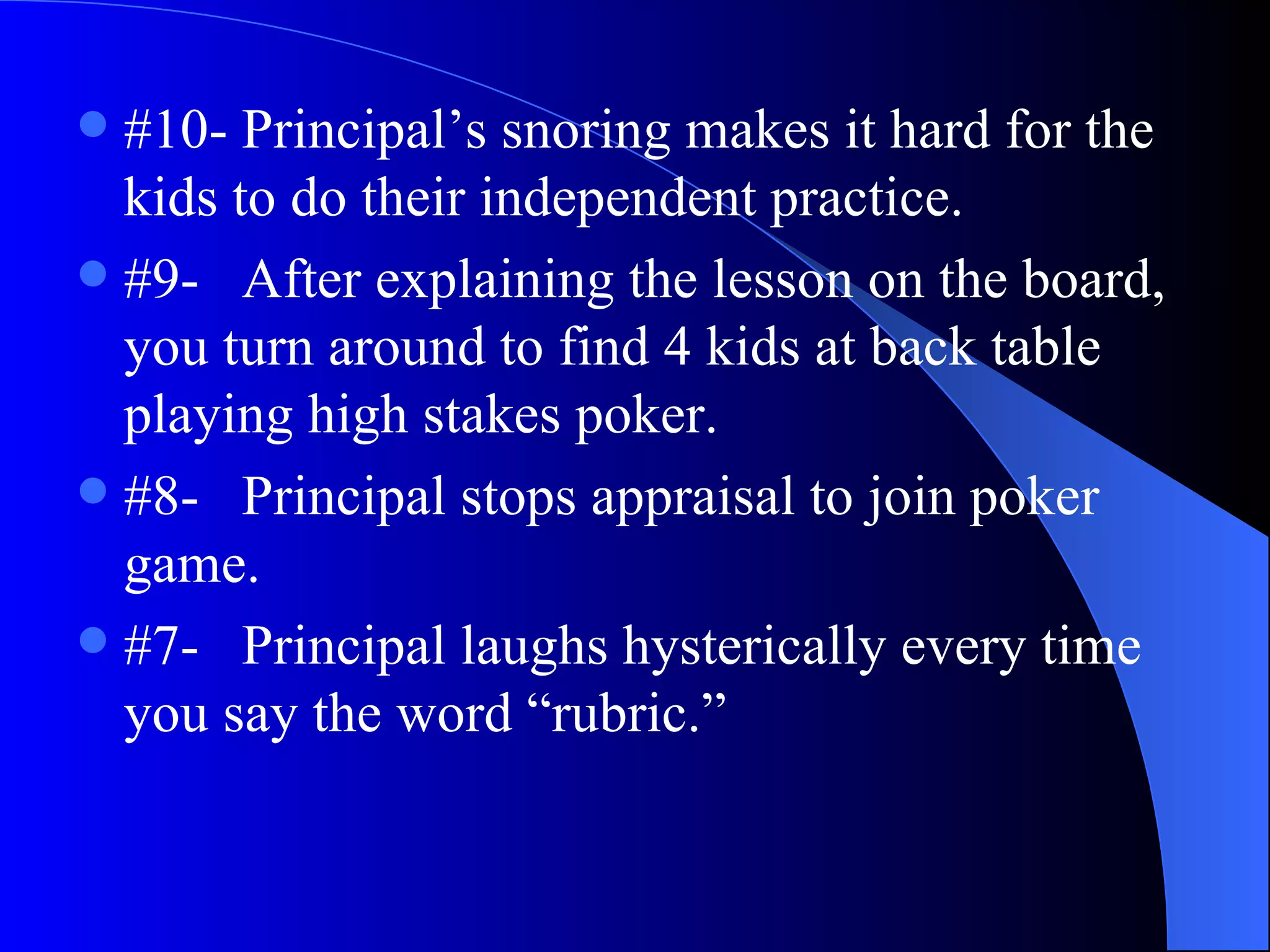 #10- Principal’s snoring makes it hard for the kids to do their independent practice. #9-  After explaining the lesson on the board, you turn around to find 4 kids at back table playing high stakes poker. #8-  Principal stops appraisal to join poker game. #7-  Principal laughs hysterically every time you say the word “rubric.” 