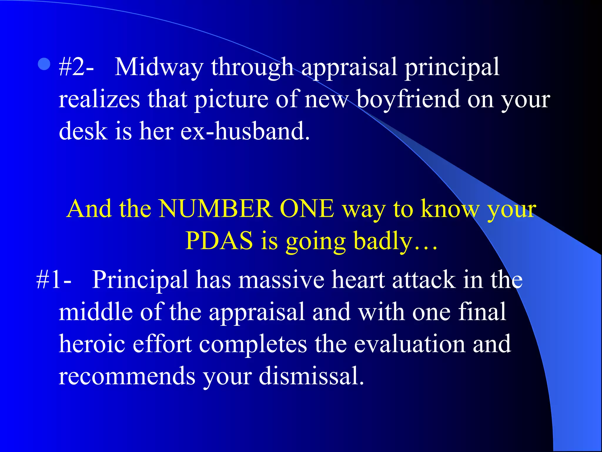 #2-  Midway through appraisal principal realizes that picture of new boyfriend on your desk is her ex-husband. And the NUMBER ONE way to know your PDAS is going badly… #1-  Principal has massive heart attack in the middle of the appraisal and with one final heroic effort completes the evaluation and recommends your dismissal. 