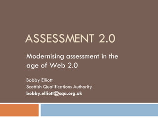 ASSESSMENT 2.0 Modernising assessment in the age of Web 2.0 Bobby Elliott Scottish Qualifications Authority [email_address] 