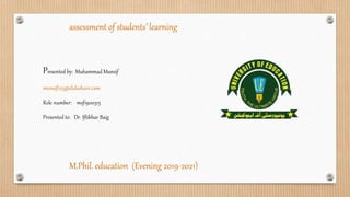 assessment of students’ learning
Presented by: Muhammad Munsif
munsif123@slideshare.com
Role number: msf1900315
Presented to: Dr. Iftikhar Baig
M.Phil. education (Evening 2019-2021)
 
