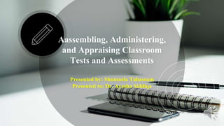 Aassembling, Administering,
and Appraising Classroom
Tests and Assessments
Presented by: Shumaela Tabassum
Presented to: Dr. Ayesha Siddiqa
 