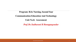 Program: B.Sc Nursing, Second Year
Communication Education And Technology
Unit No.8. Assessment
Prof. Dr. Sudharani B Banappagoudar
DR SUDHARANI BANAPPAGOUDAR 1
 