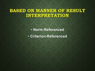 BASED ON MANNER OF RESULT
INTERPRETATION
• Norm-Referenced
• Criterion-Referenced
 