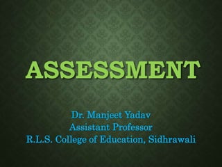 ASSESSMENT
Dr. Manjeet Yadav
Assistant Professor
R.L.S. College of Education, Sidhrawali
 