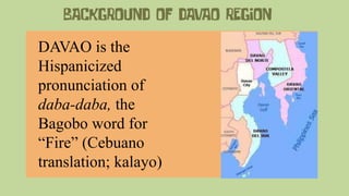 DAVAO is the
Hispanicized
pronunciation of
daba-daba, the
Bagobo word for
“Fire” (Cebuano
translation; kalayo)