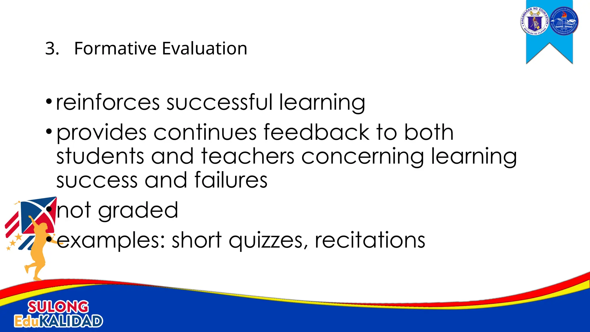 •reinforces successful learning
•provides continues feedback to both
students and teachers concerning learning
success and failures
•not graded
•examples: short quizzes, recitations
3. Formative Evaluation
 