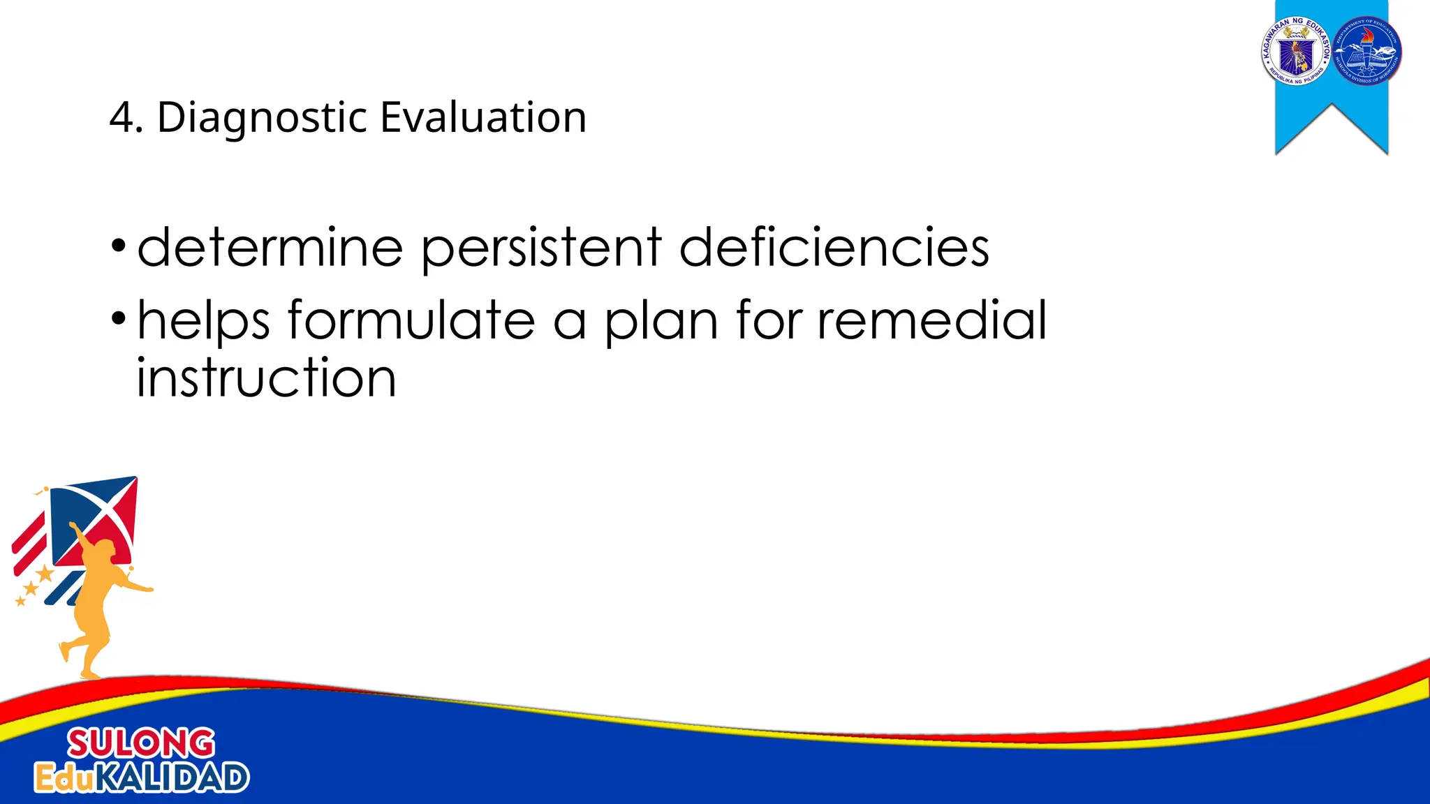 •determine persistent deficiencies
•helps formulate a plan for remedial
instruction
4. Diagnostic Evaluation
 