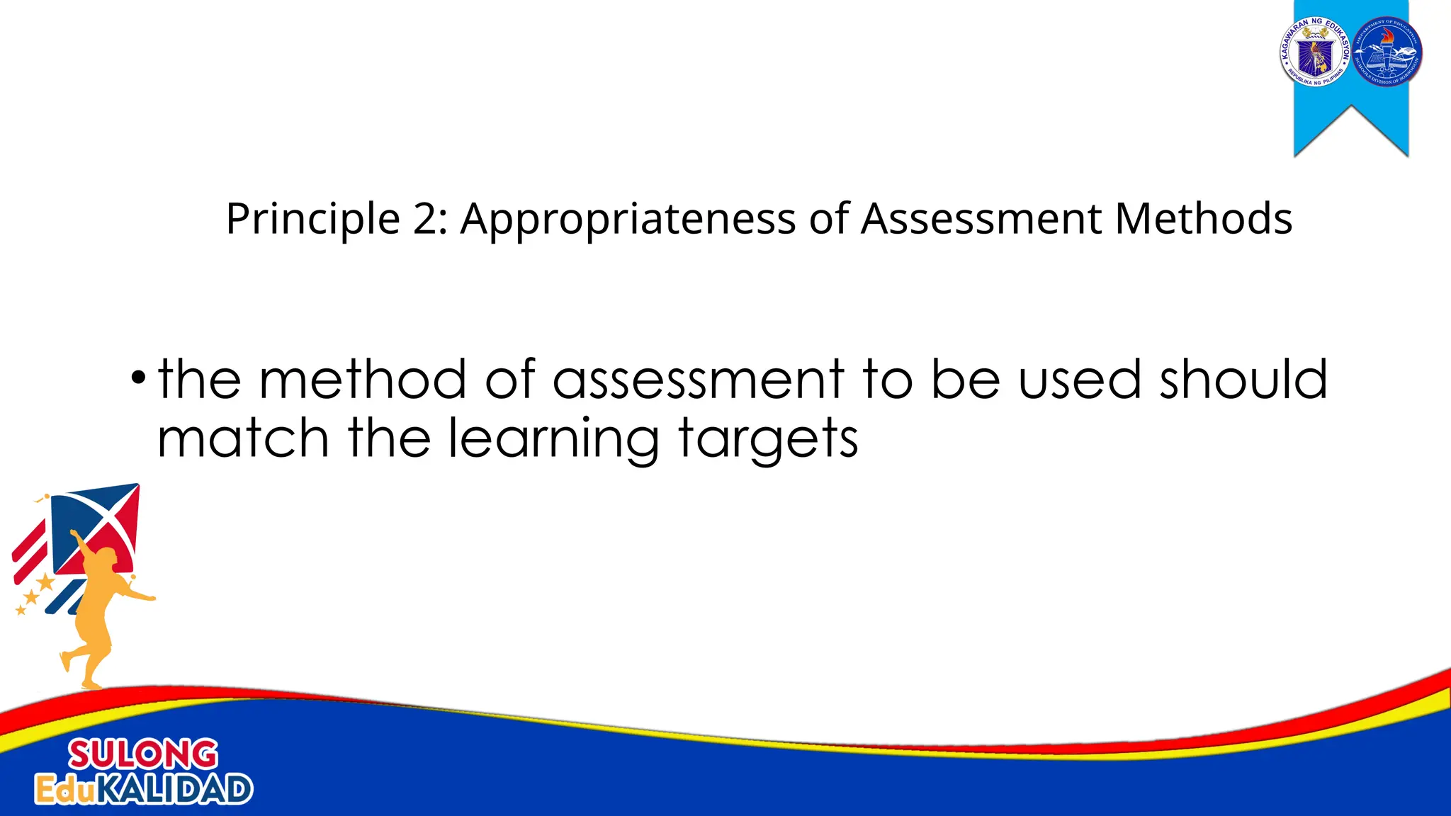 •the method of assessment to be used should
match the learning targets
Principle 2: Appropriateness of Assessment Methods
 