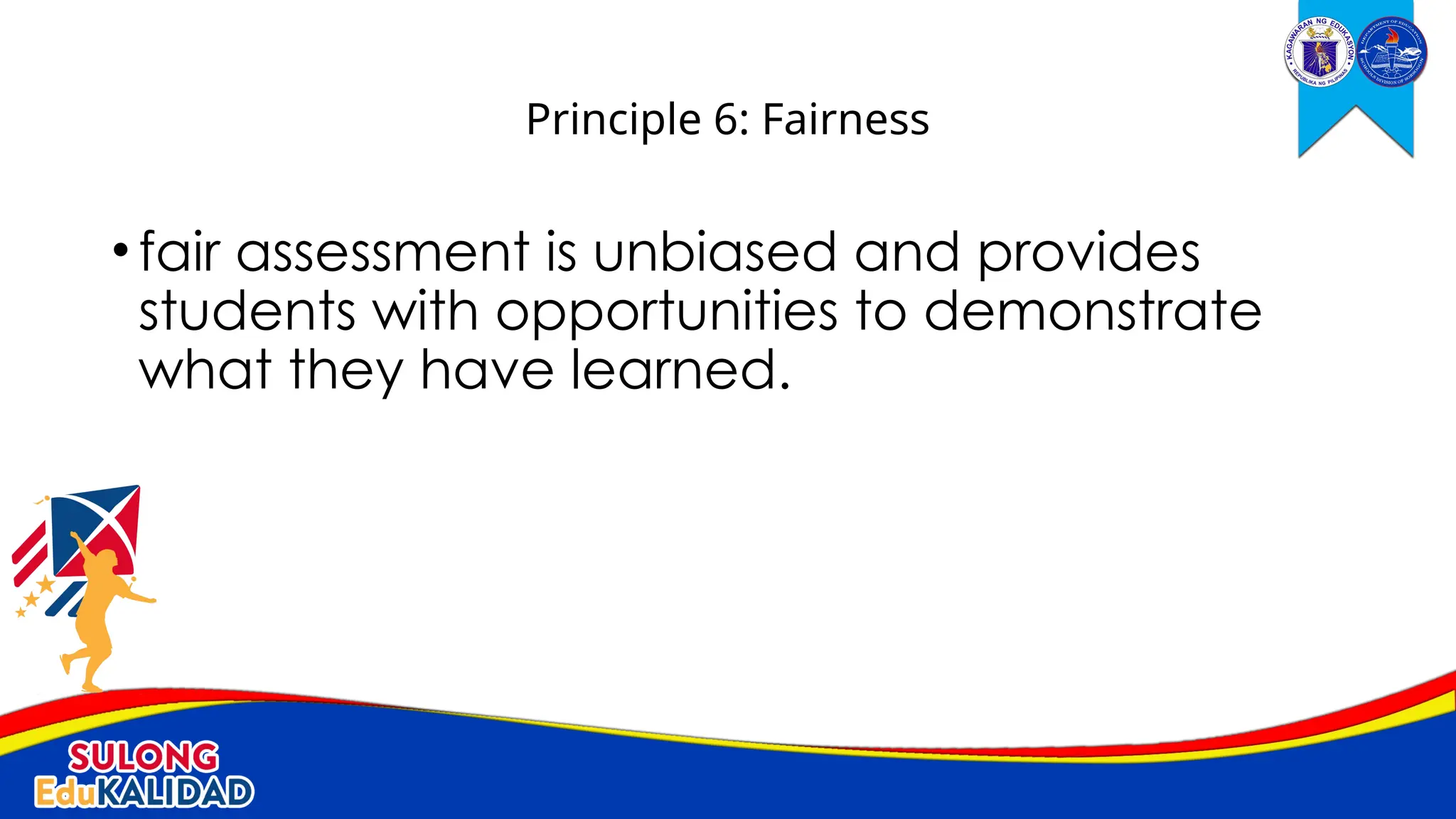 •fair assessment is unbiased and provides
students with opportunities to demonstrate
what they have learned.
Principle 6: Fairness
 