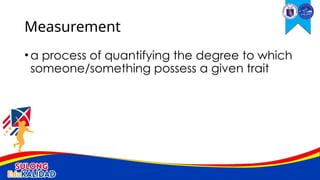 •a process of quantifying the degree to which
someone/something possess a given trait
Measurement
 