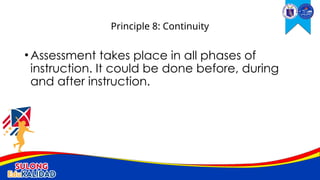 •Assessment takes place in all phases of
instruction. It could be done before, during
and after instruction.
Principle 8: Continuity
 