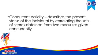 •Concurrent Validity – describes the present
status of the individual by correlating the sets
of scores obtained from two measures given
concurrently
 