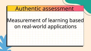 Authentic assessment
Measurement of learning based
on real-world applications
 